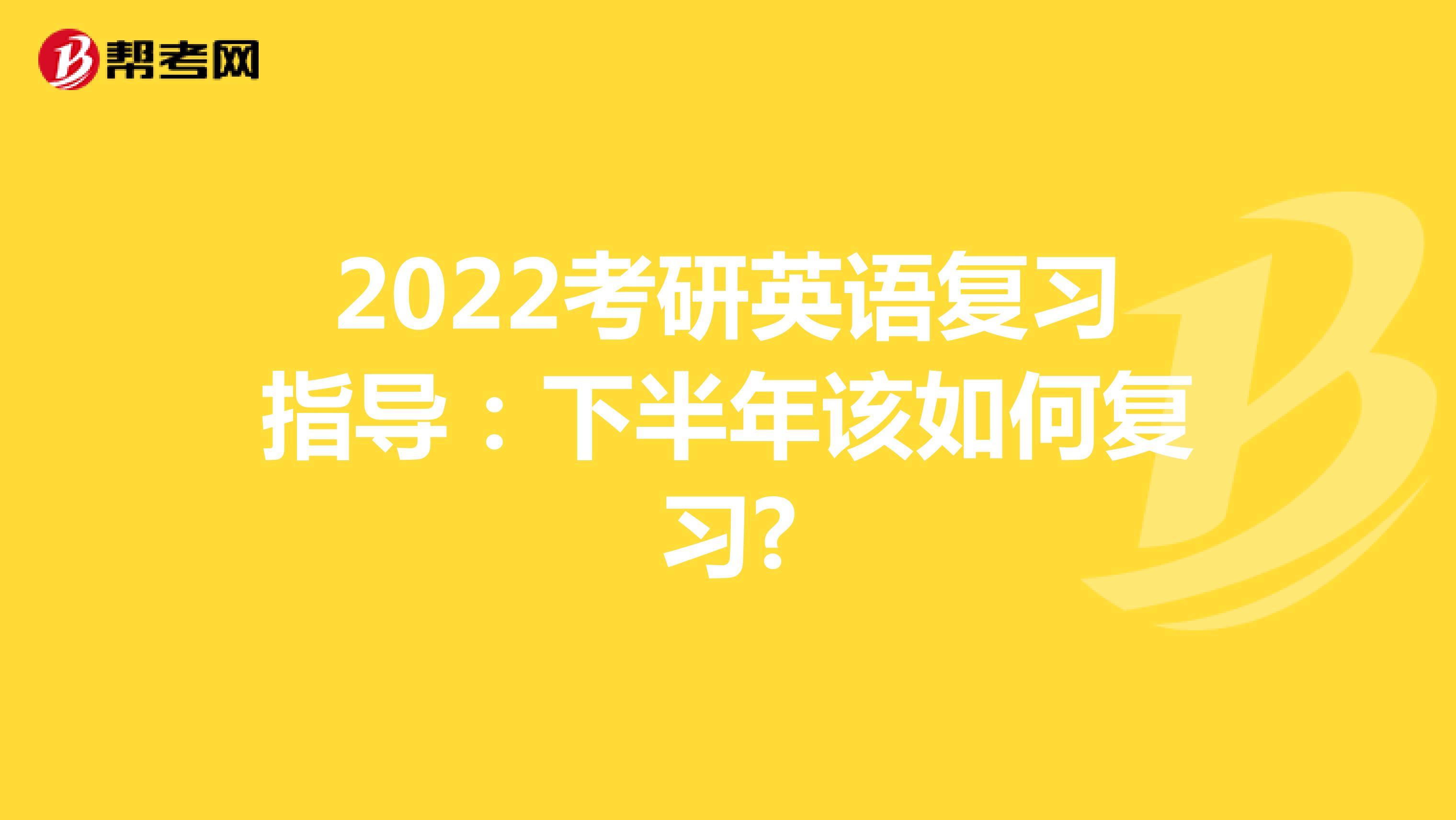 2022考研英语复习指导：下半年该如何复习?
