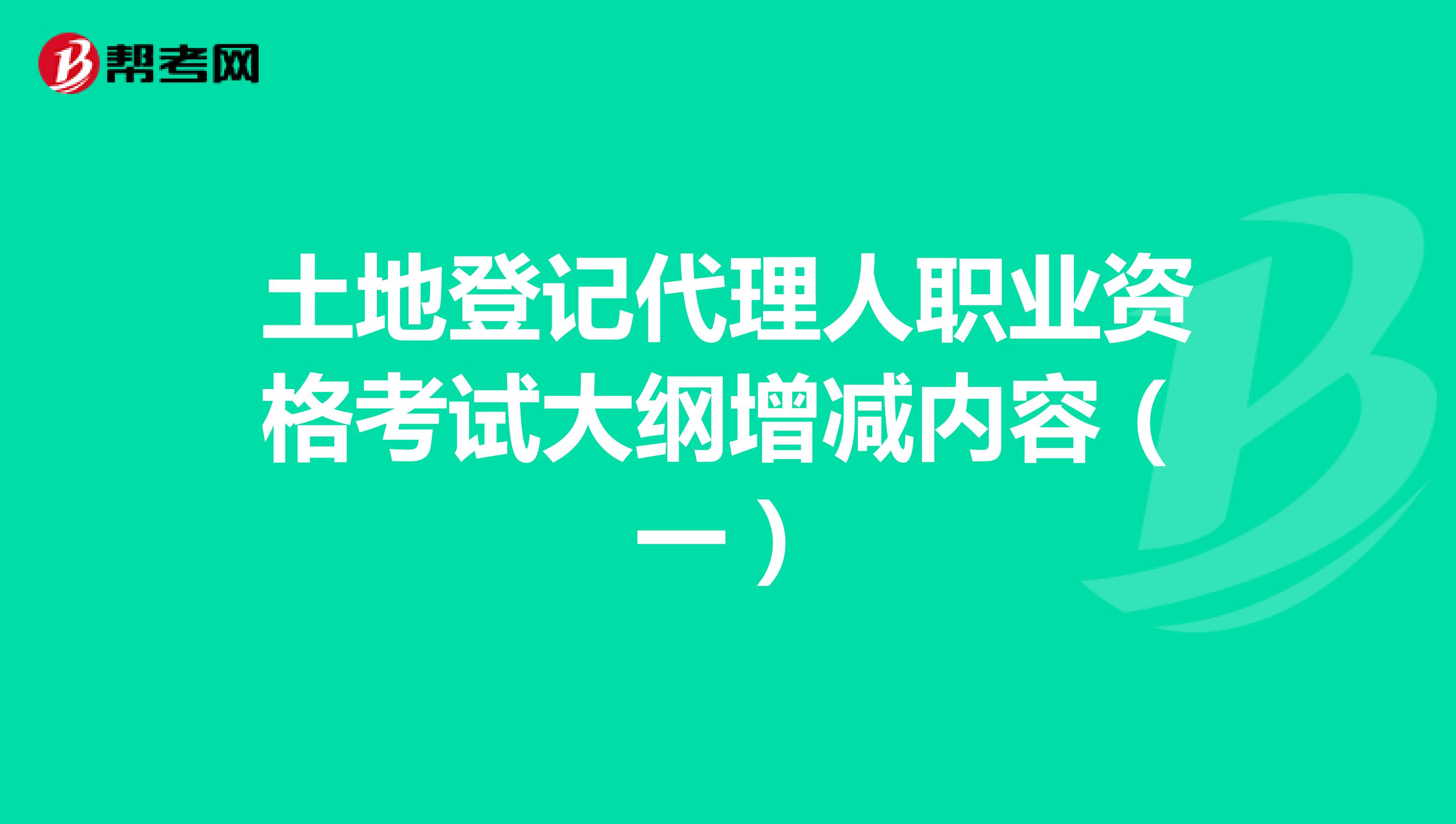 土地登记代理人职业资格考试大纲增减内容（一）