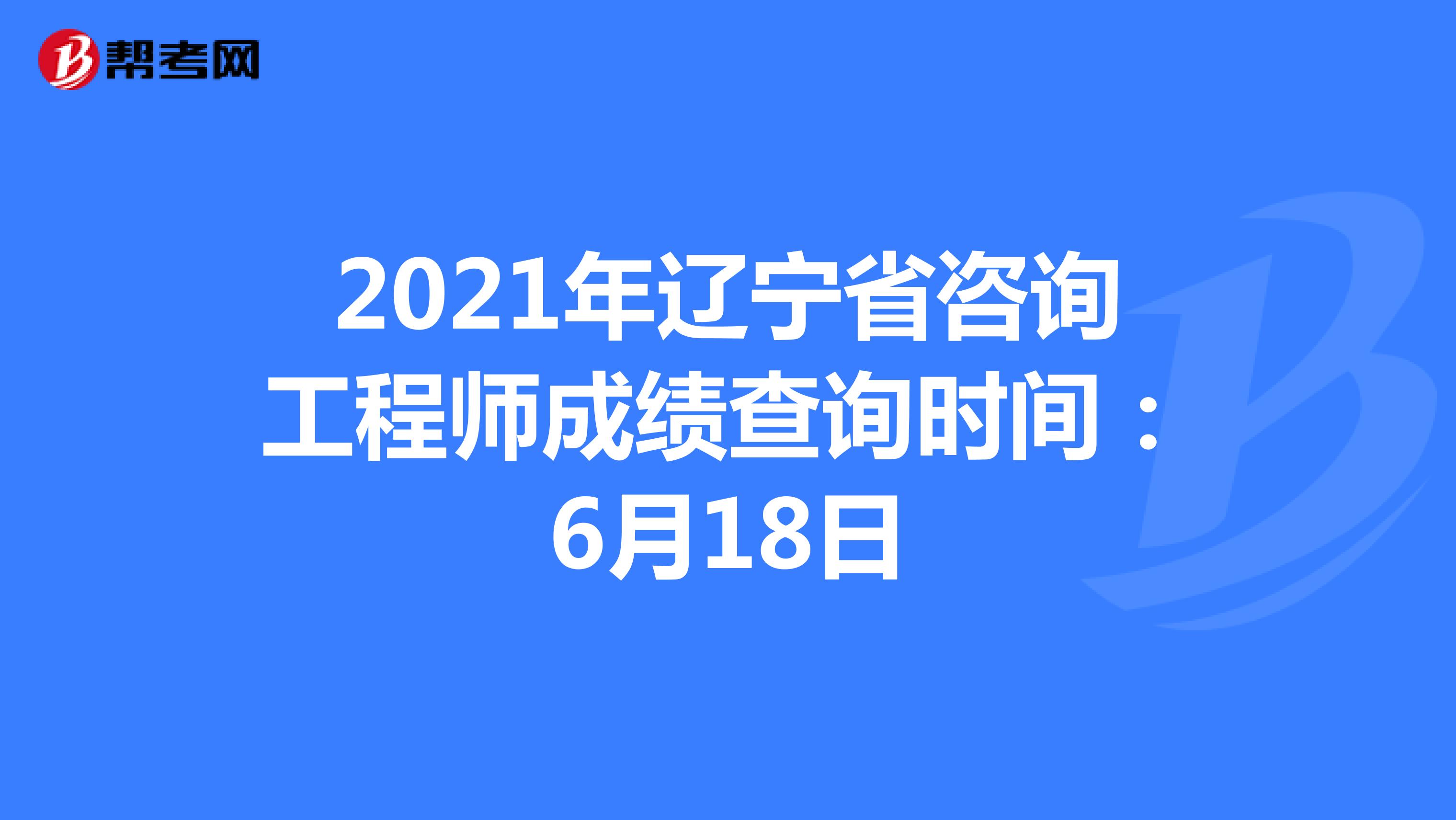 2021年辽宁省咨询工程师成绩查询时间：6月18日