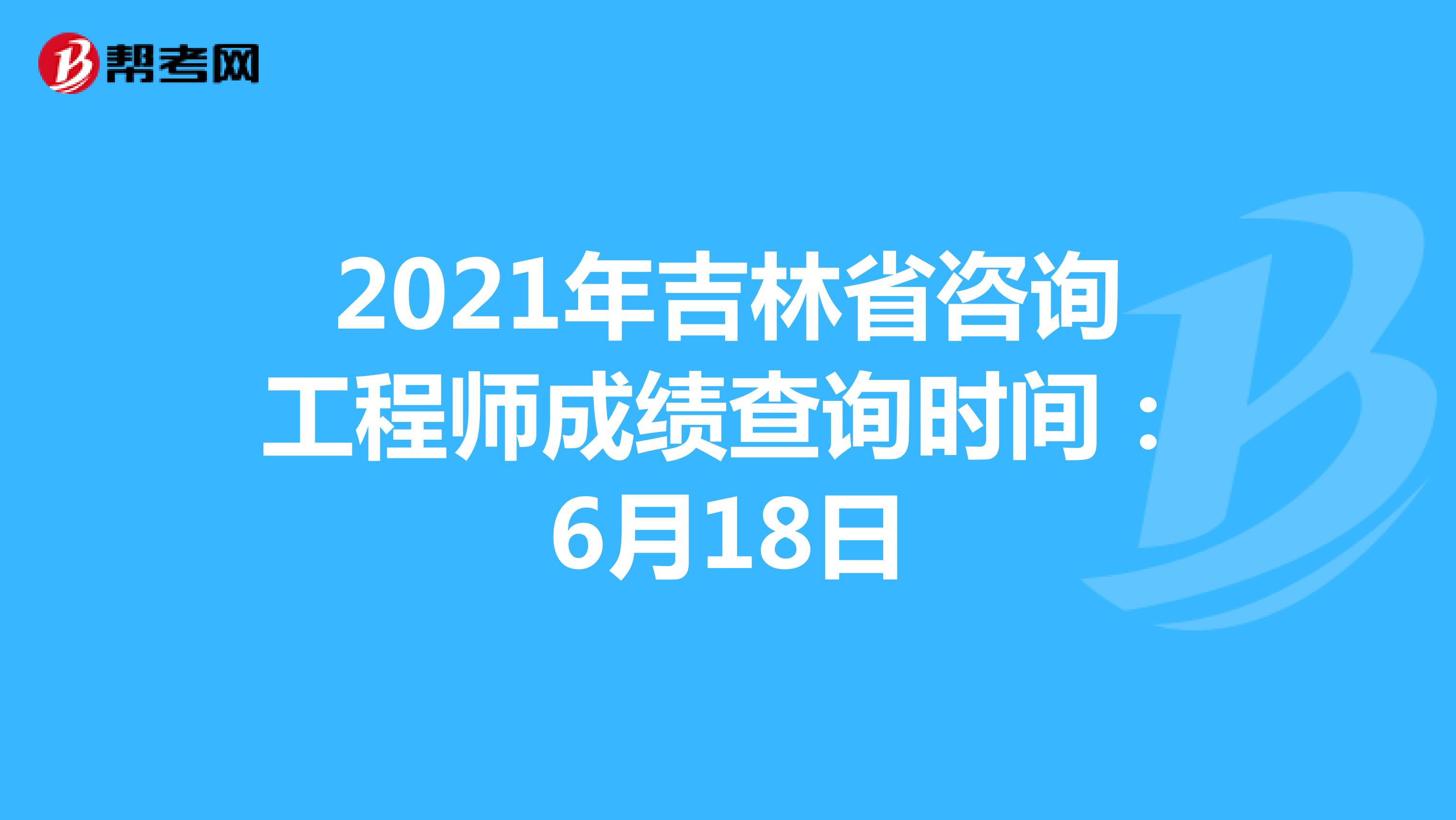 2021年吉林省咨询工程师成绩查询时间：6月18日