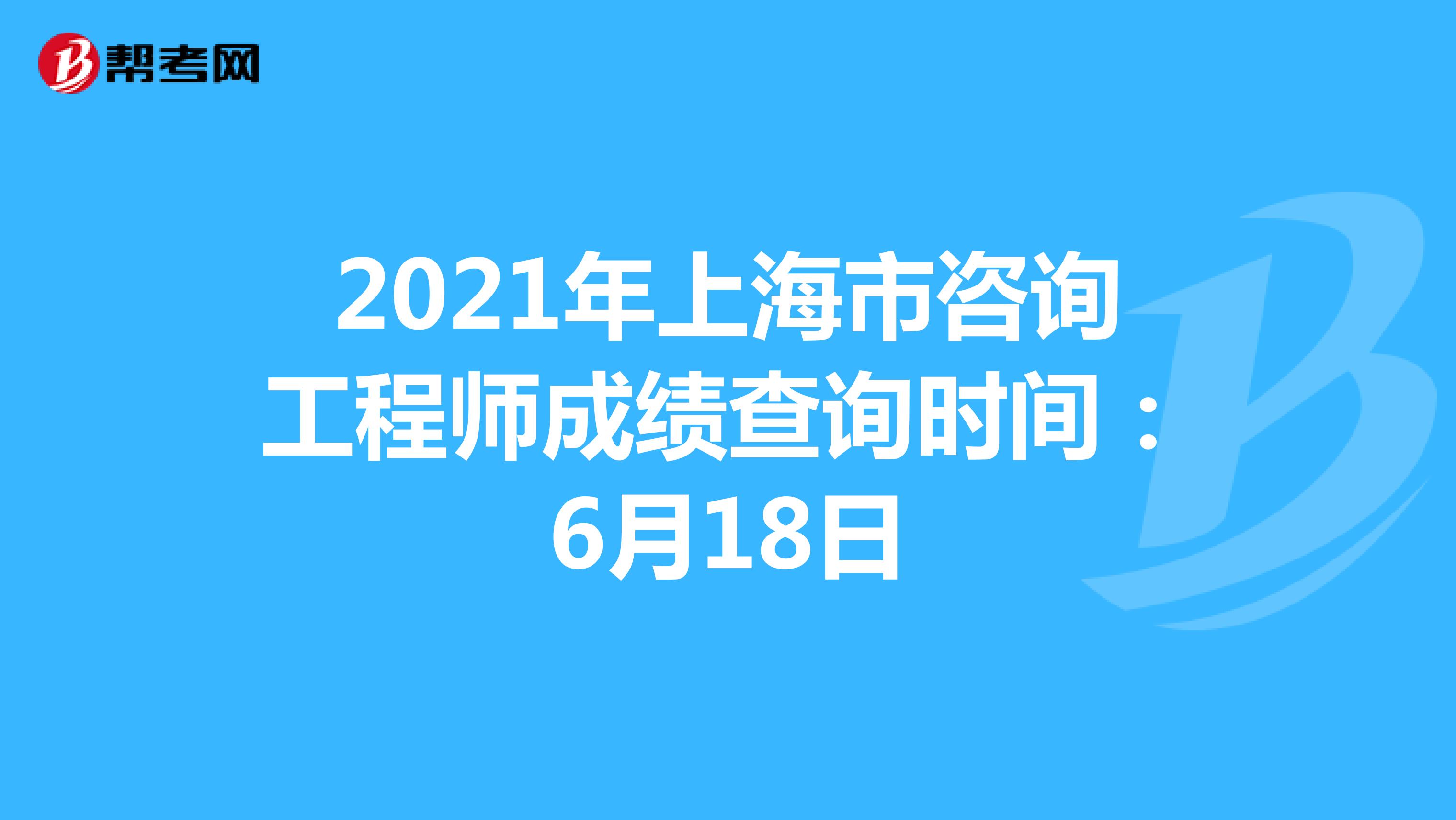 2021年上海市咨询工程师成绩查询时间：6月18日