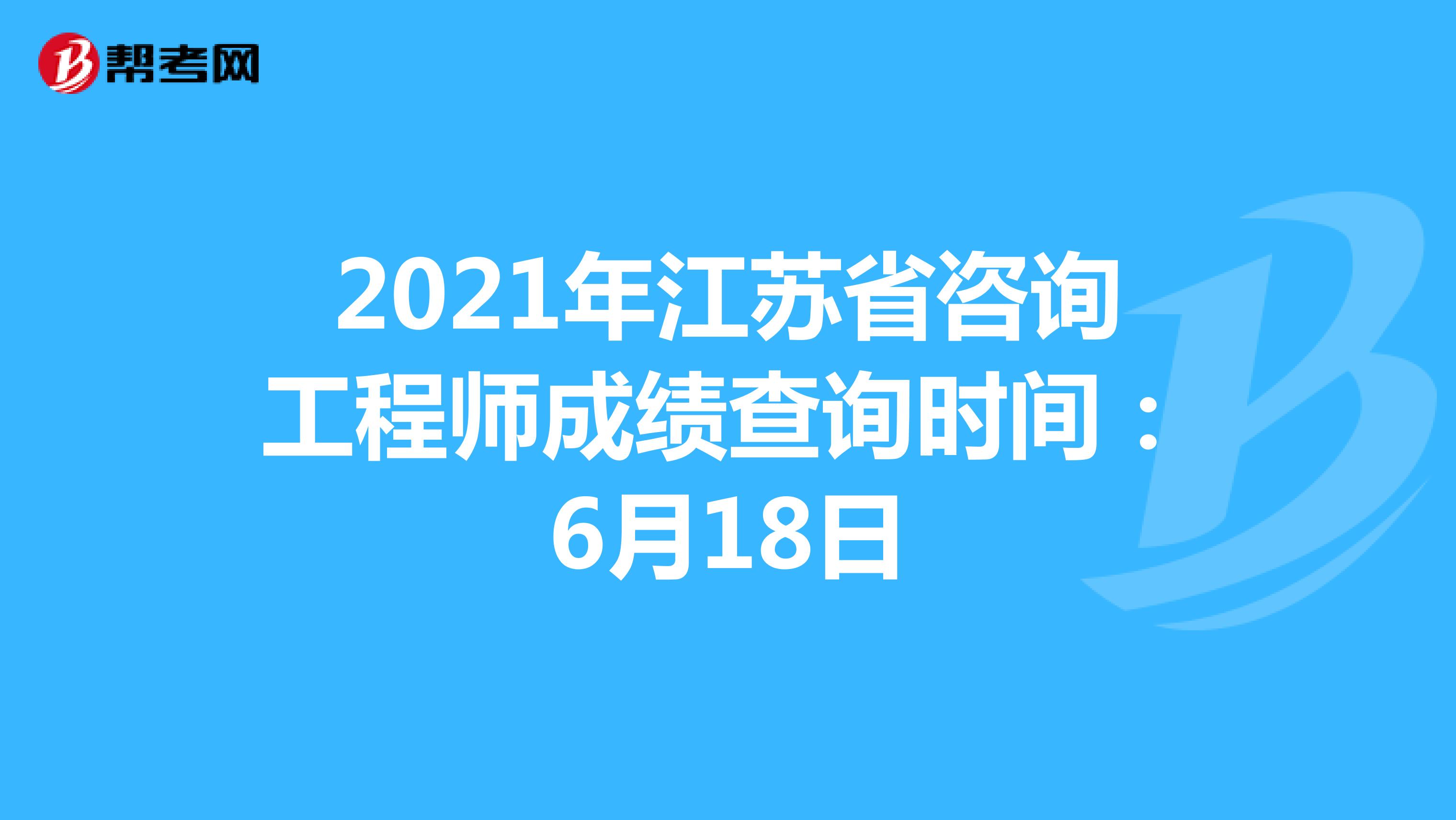 2021年江苏省咨询工程师成绩查询时间：6月18日