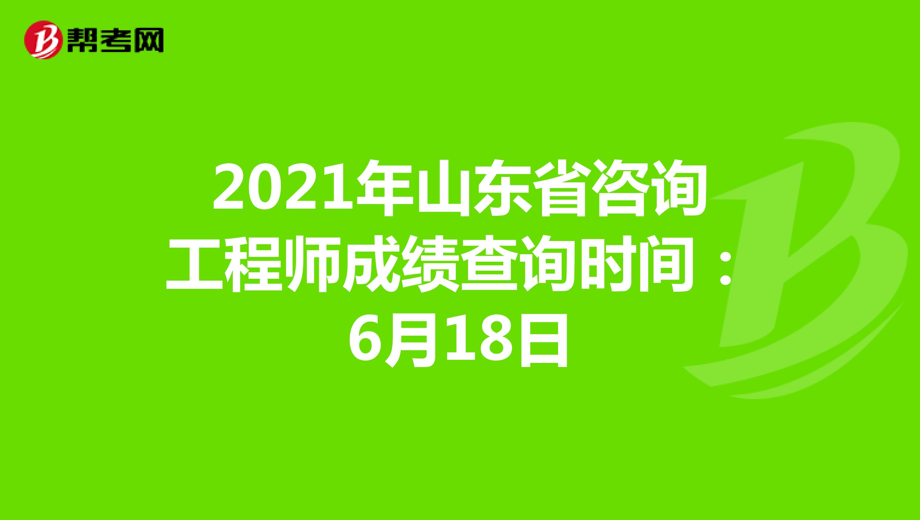 2021年山东省咨询工程师成绩查询时间：6月18日