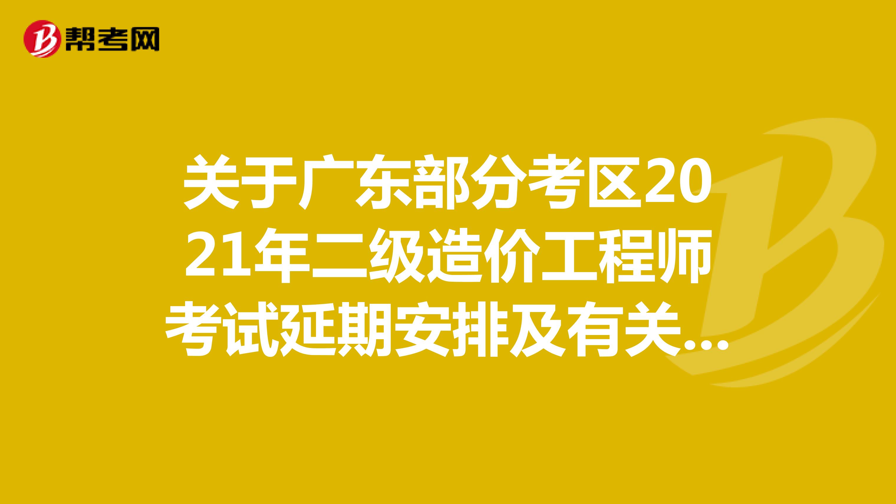 关于广东部分考区2021年二级造价工程师考试延期安排及有关事项的通知