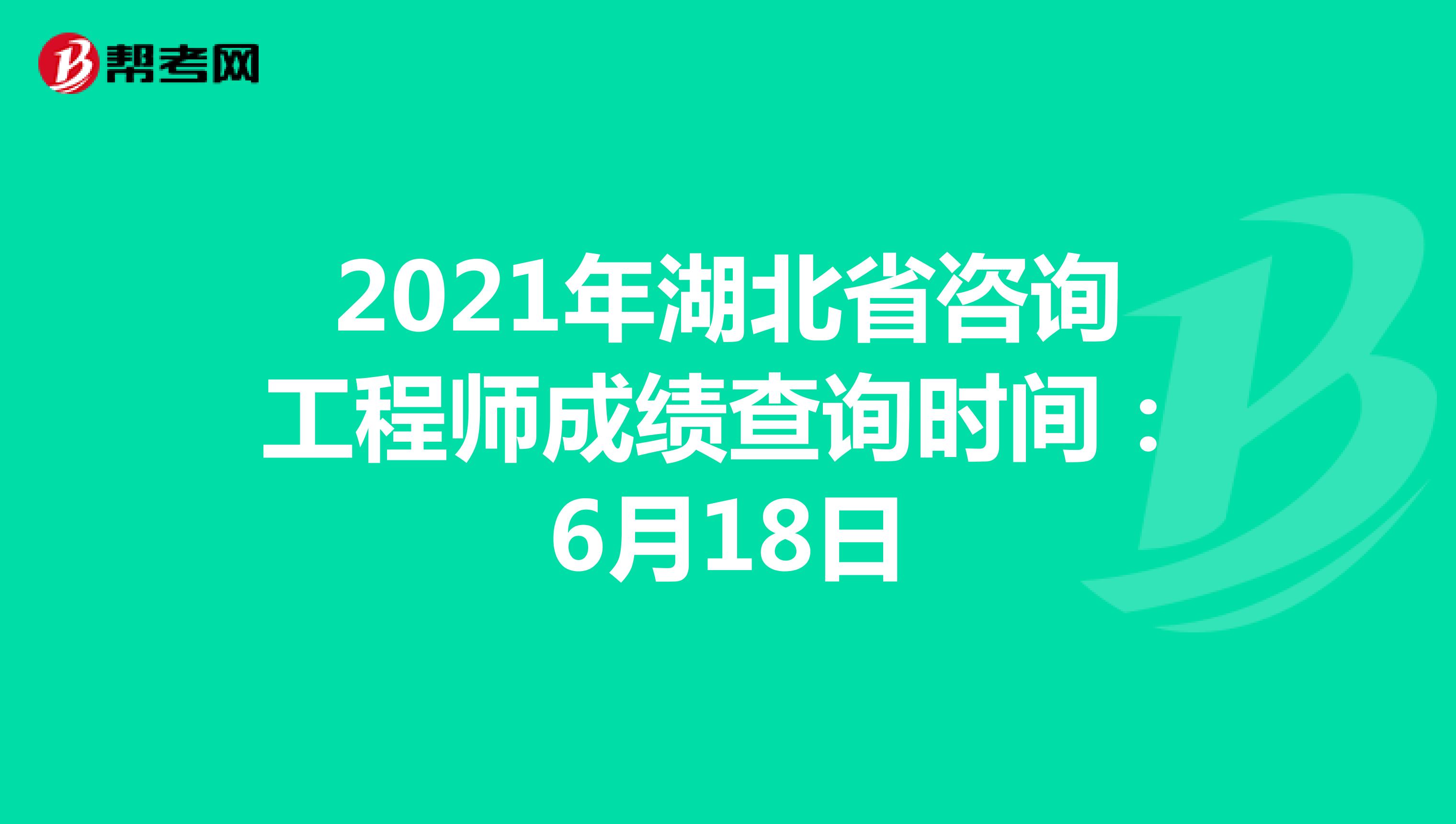 2021年湖北省咨询工程师成绩查询时间：6月18日