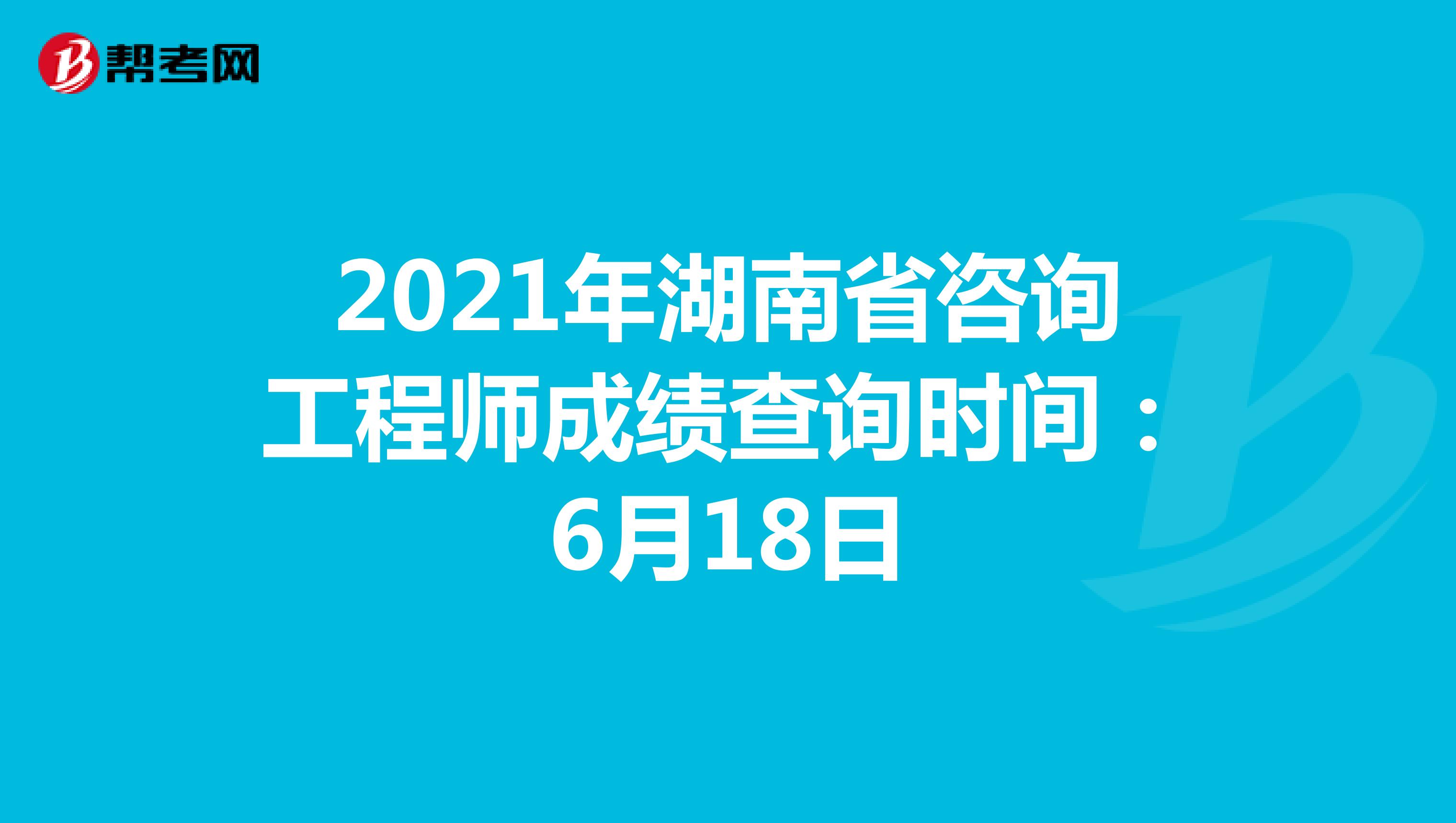 2021年湖南省咨询工程师成绩查询时间：6月18日