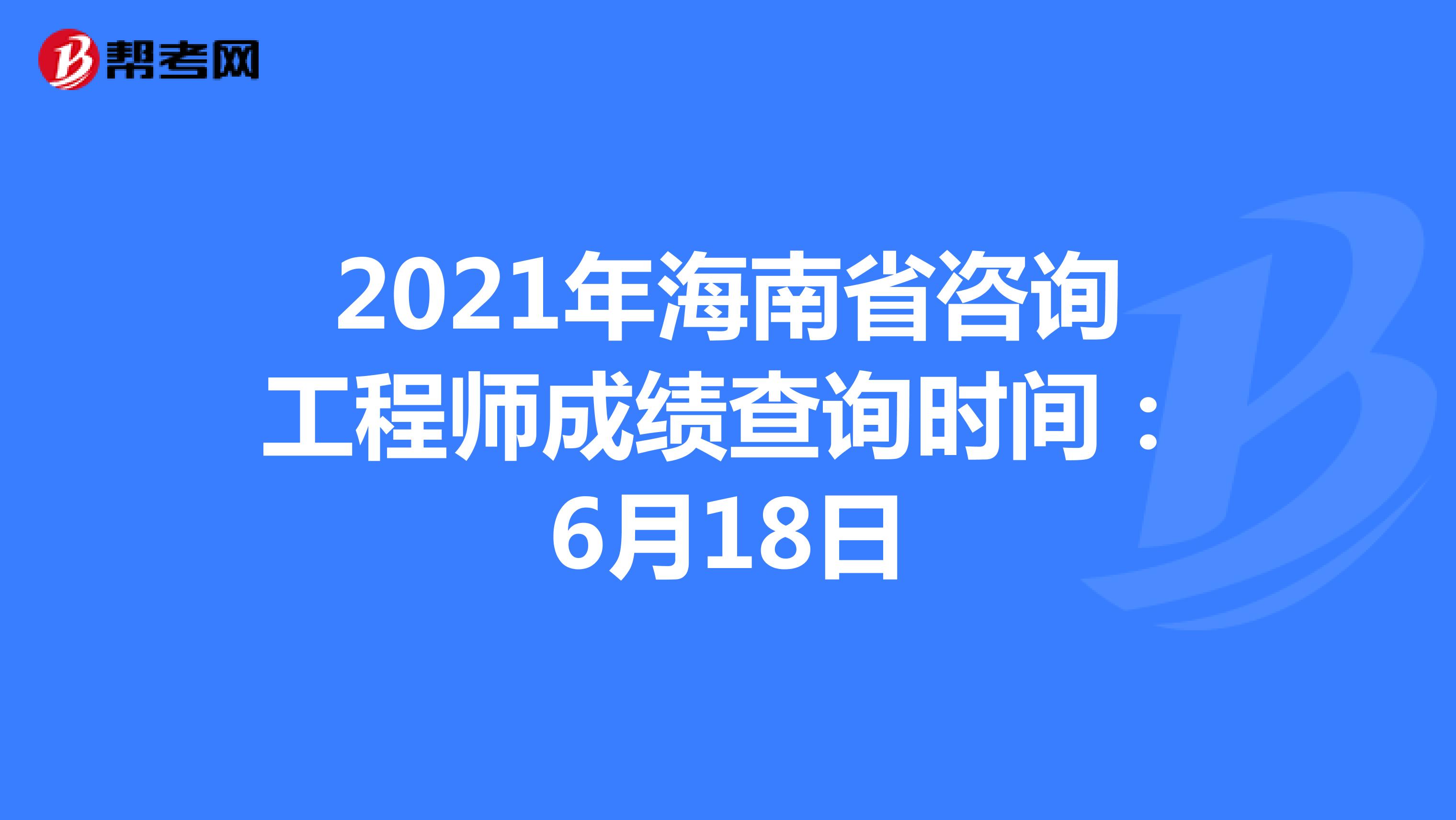 2021年海南省咨询工程师成绩查询时间：6月18日