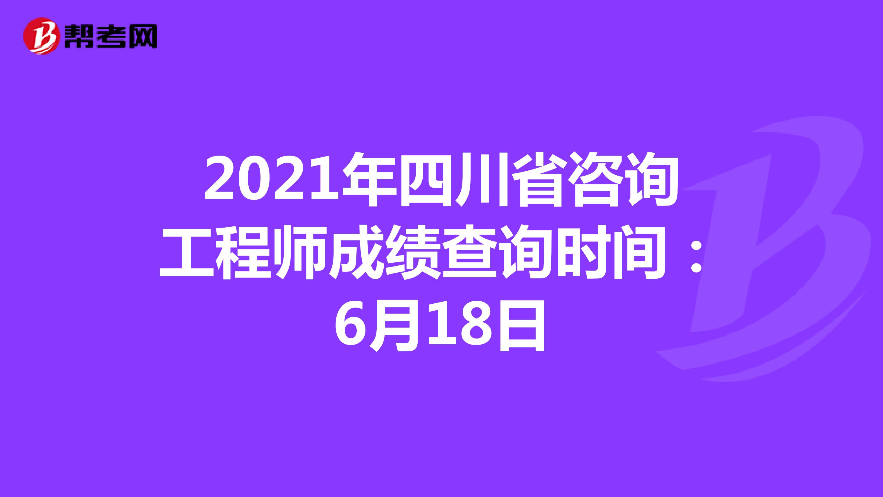 2021年四川省咨询工程师成绩查询时间：6月18日