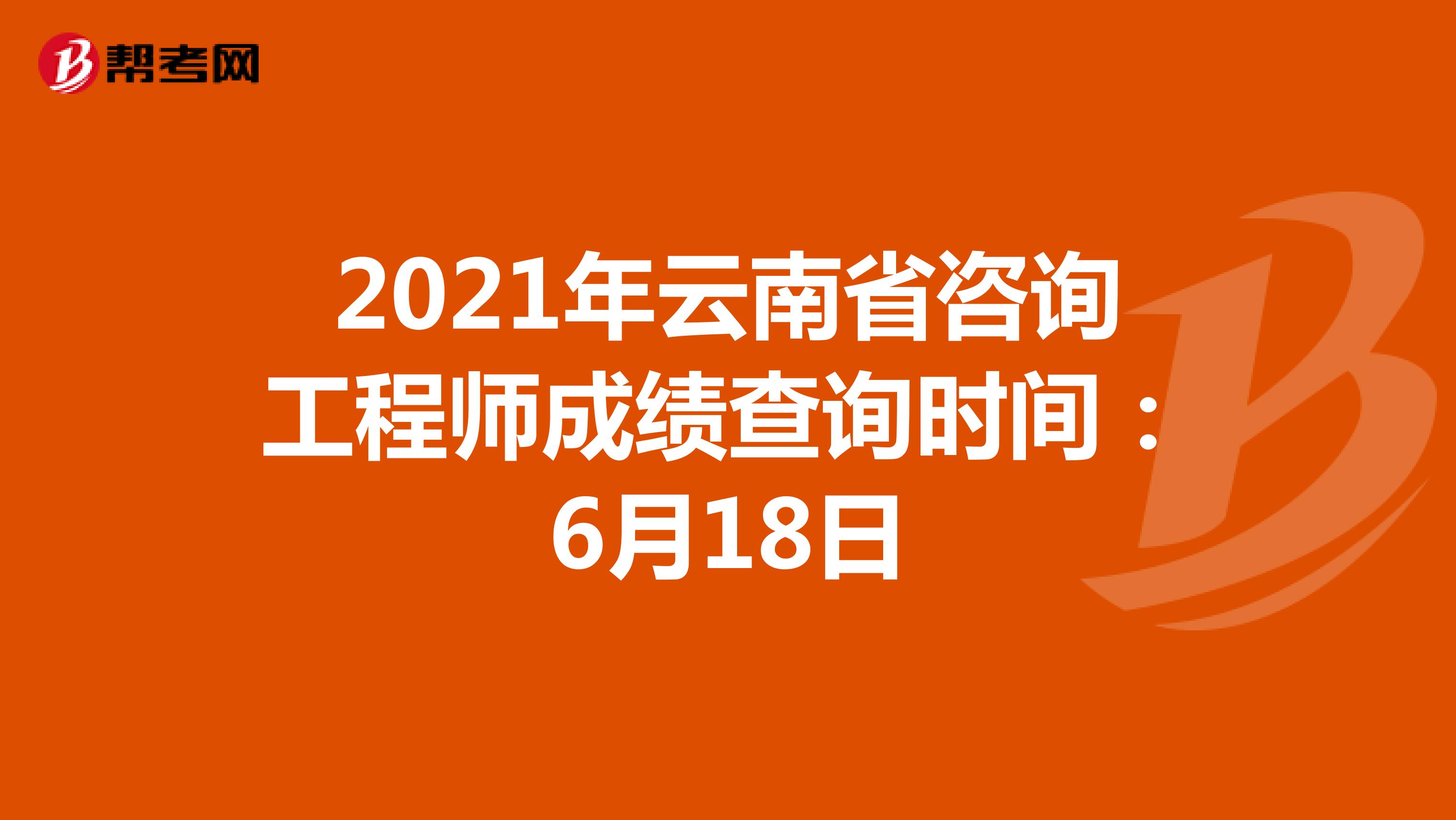 2021年云南省咨询工程师成绩查询时间：6月18日