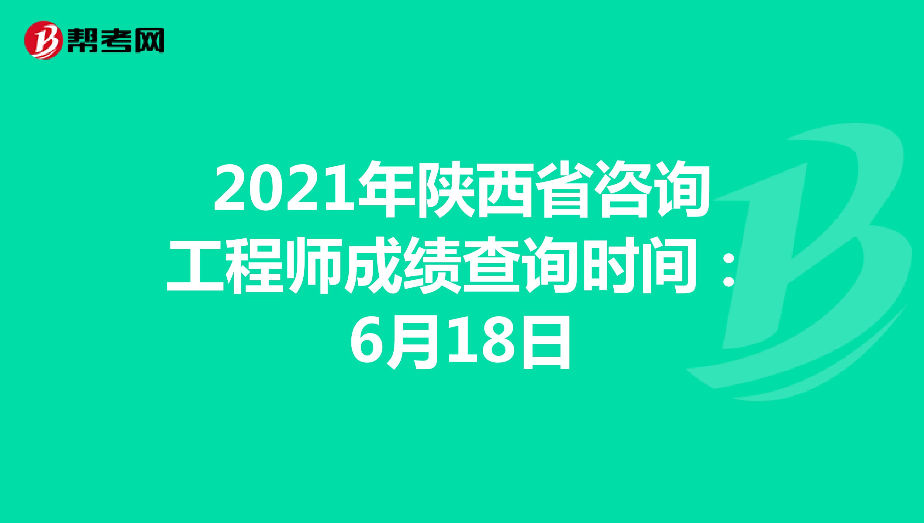 2021年陕西省咨询工程师成绩查询时间：6月18日