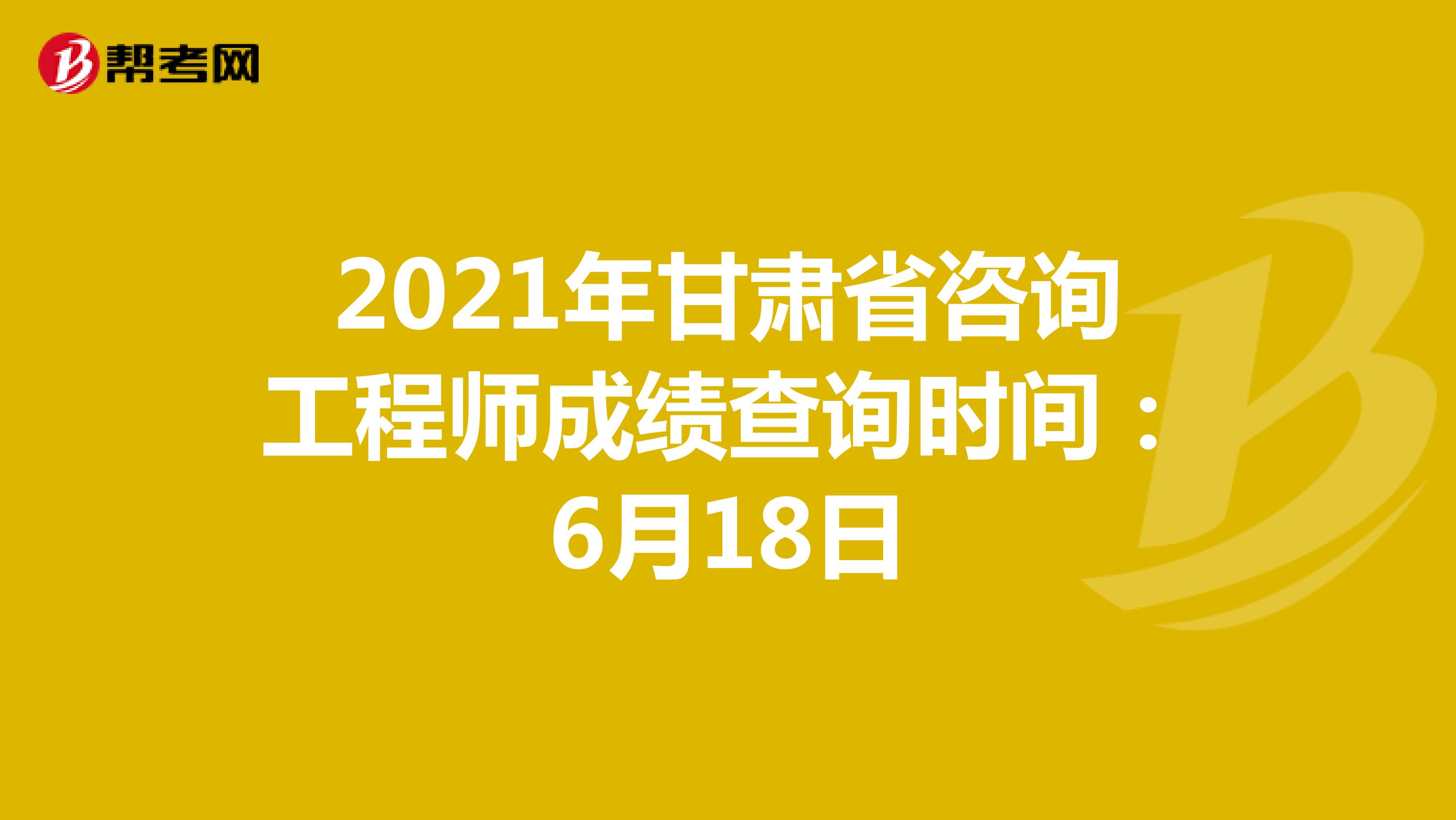2021年甘肃省咨询工程师成绩查询时间：6月18日