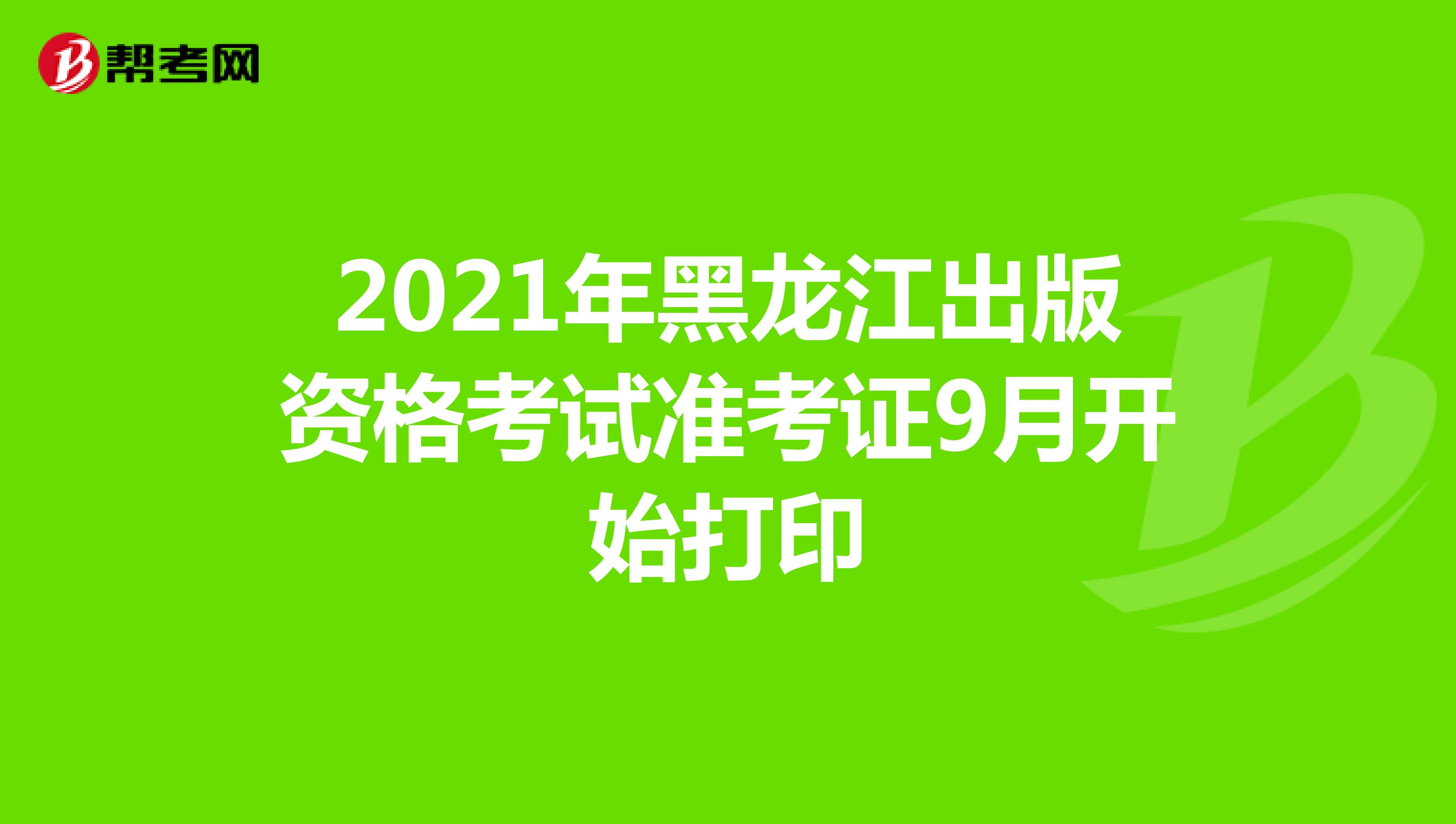 2021年黑龙江出版资格考试准考证9月开始打印