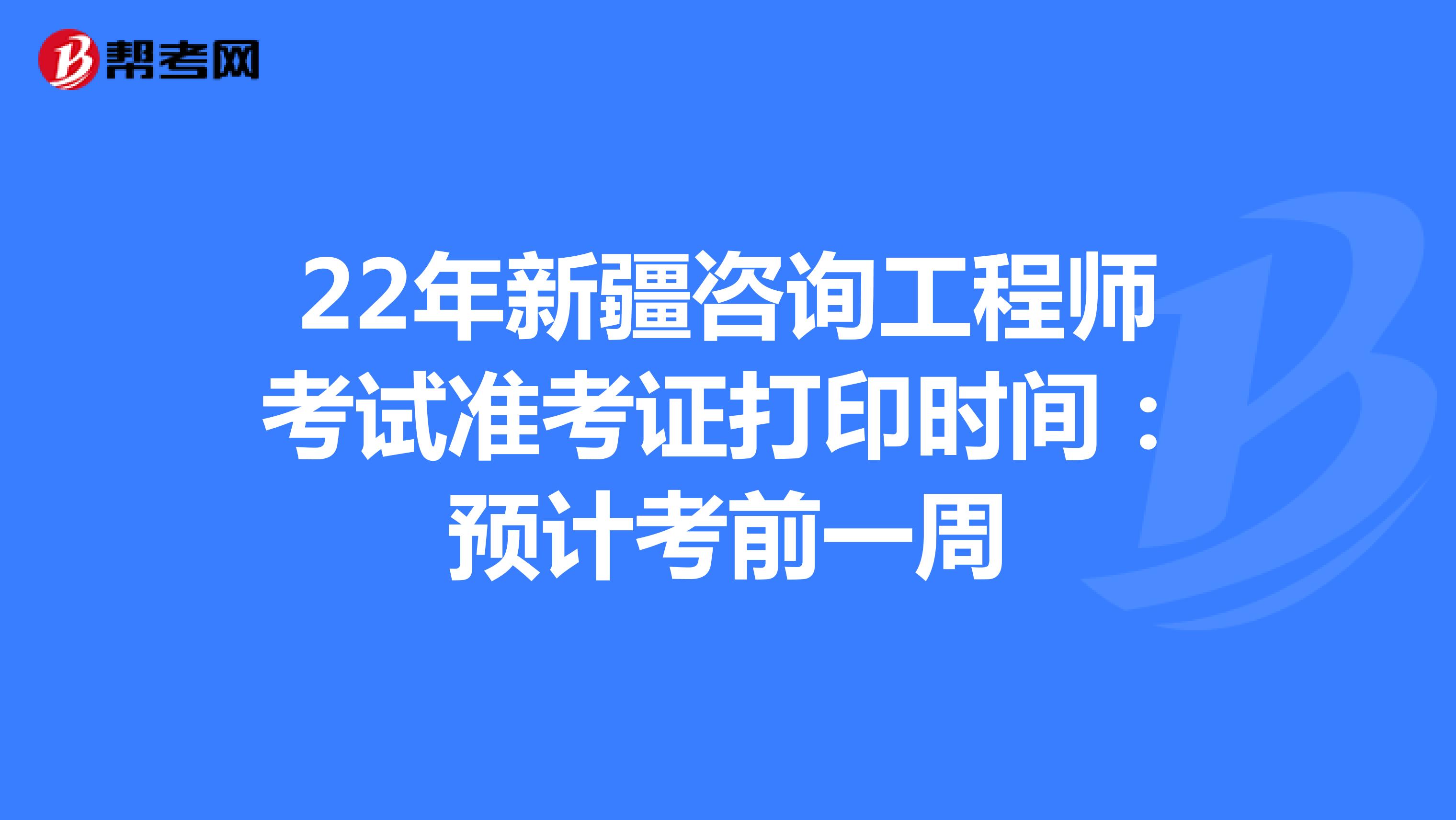 22年新疆咨询工程师考试准考证打印时间：预计考前一周