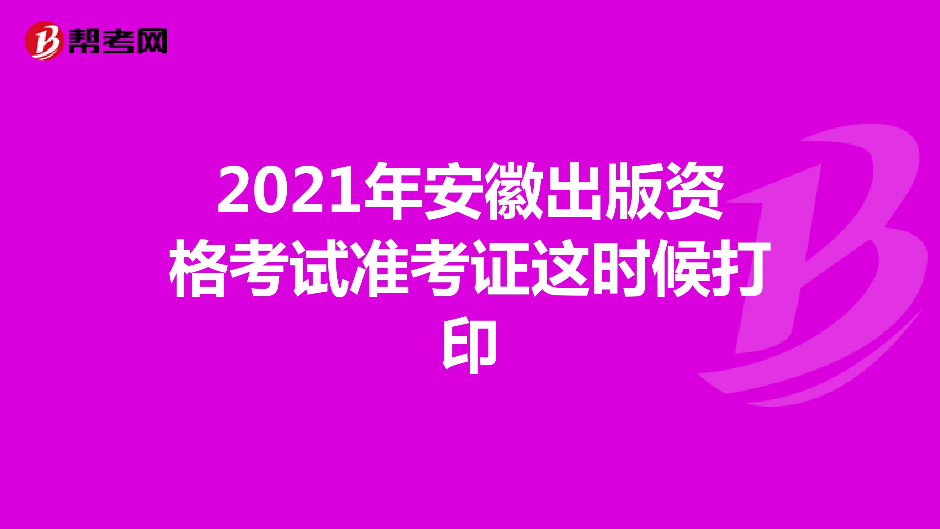 2021年安徽出版资格考试准考证这时候打印