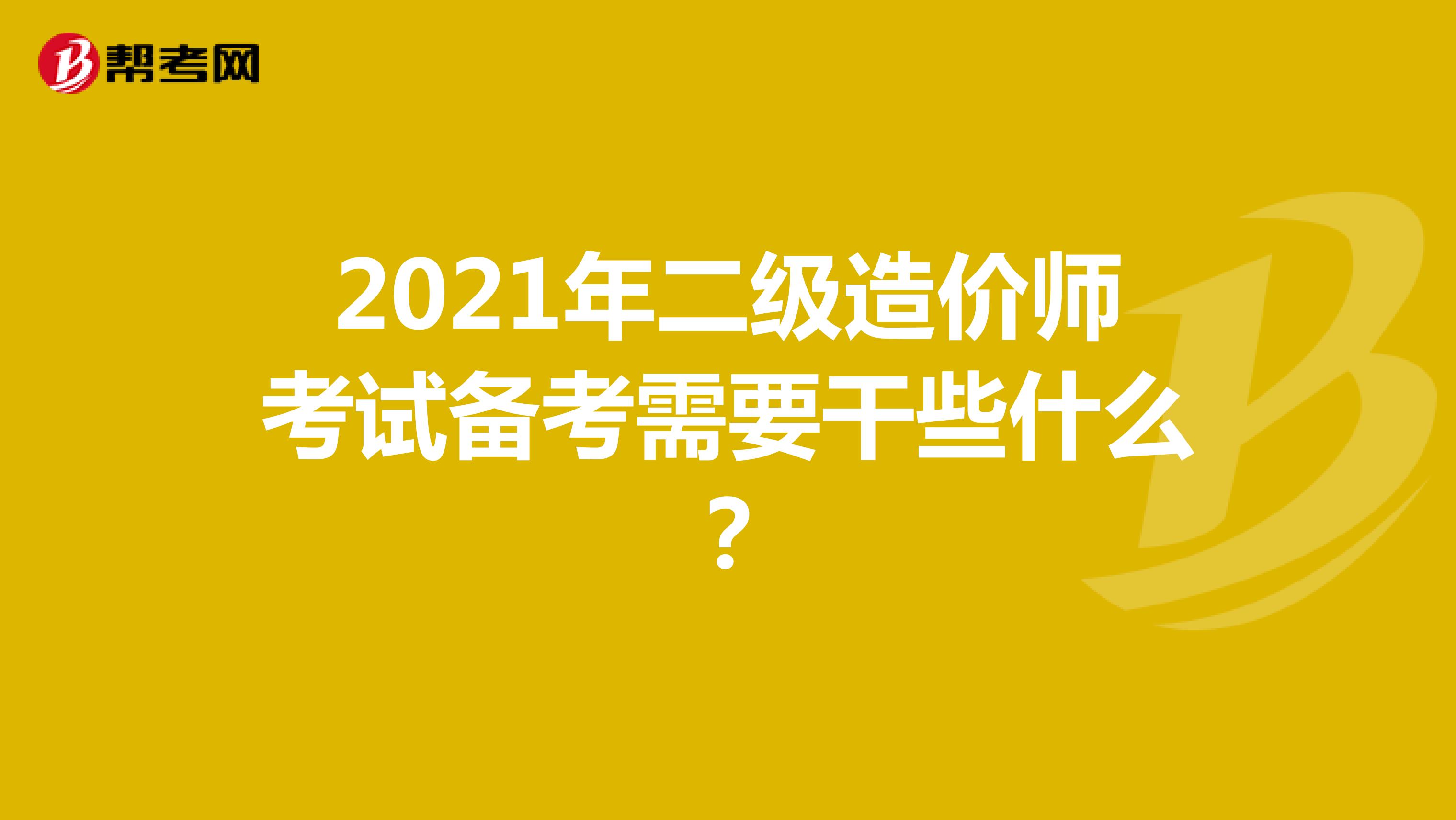 2021年二級造價師考試備考需要干些什么？