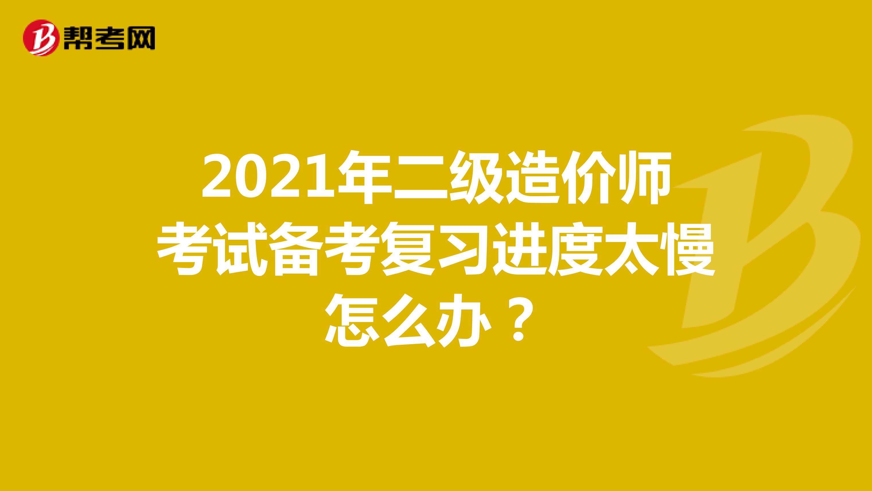 2021年二级造价师考试备考复习进度太慢怎么办？