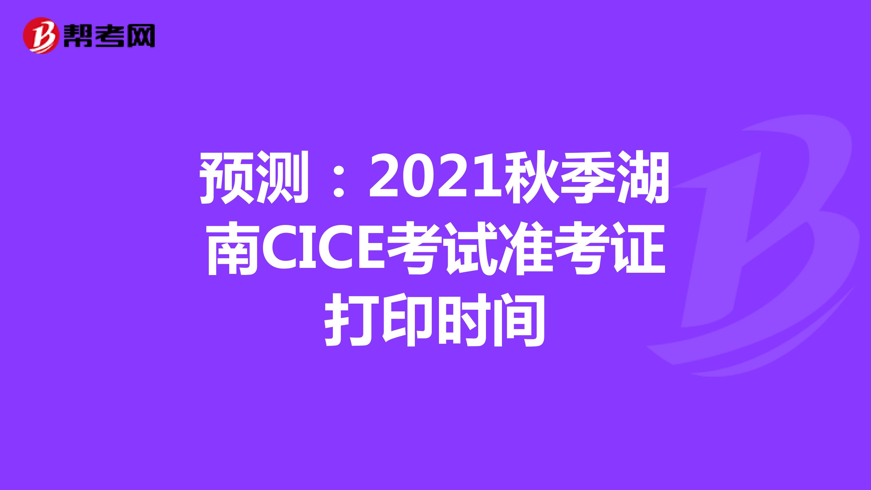 预测：2021秋季湖南CICE考试准考证打印时间