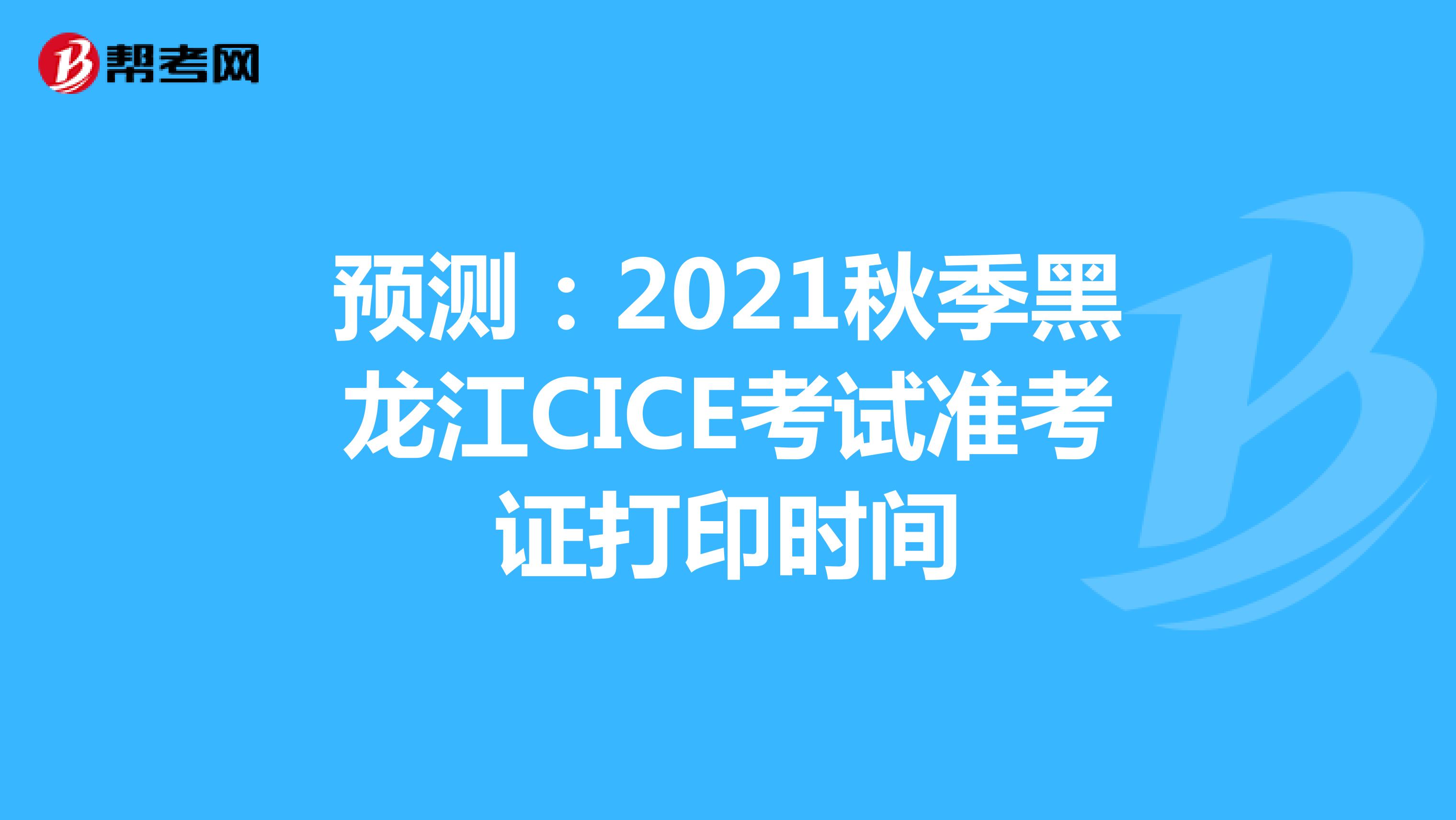 预测:2021秋季黑龙江CICE考试准考证打印时间