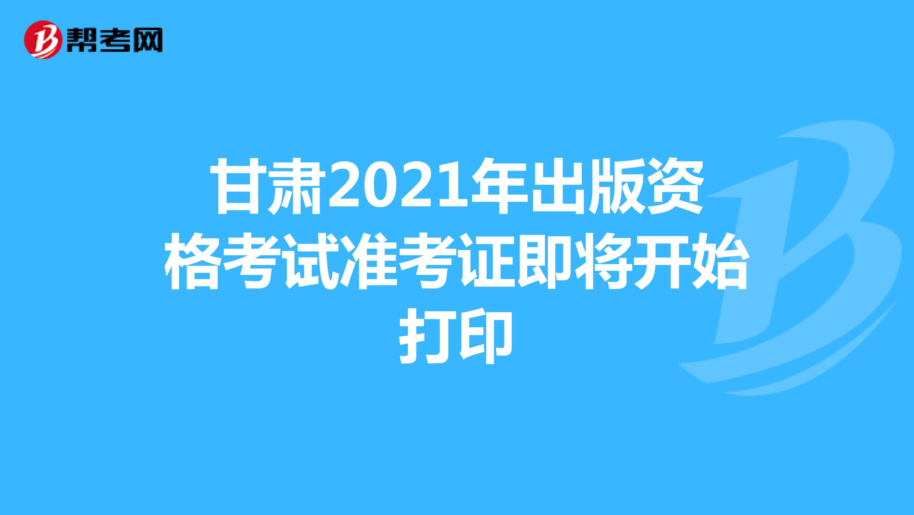 甘肃2021年出版资格考试准考证即将开始打印