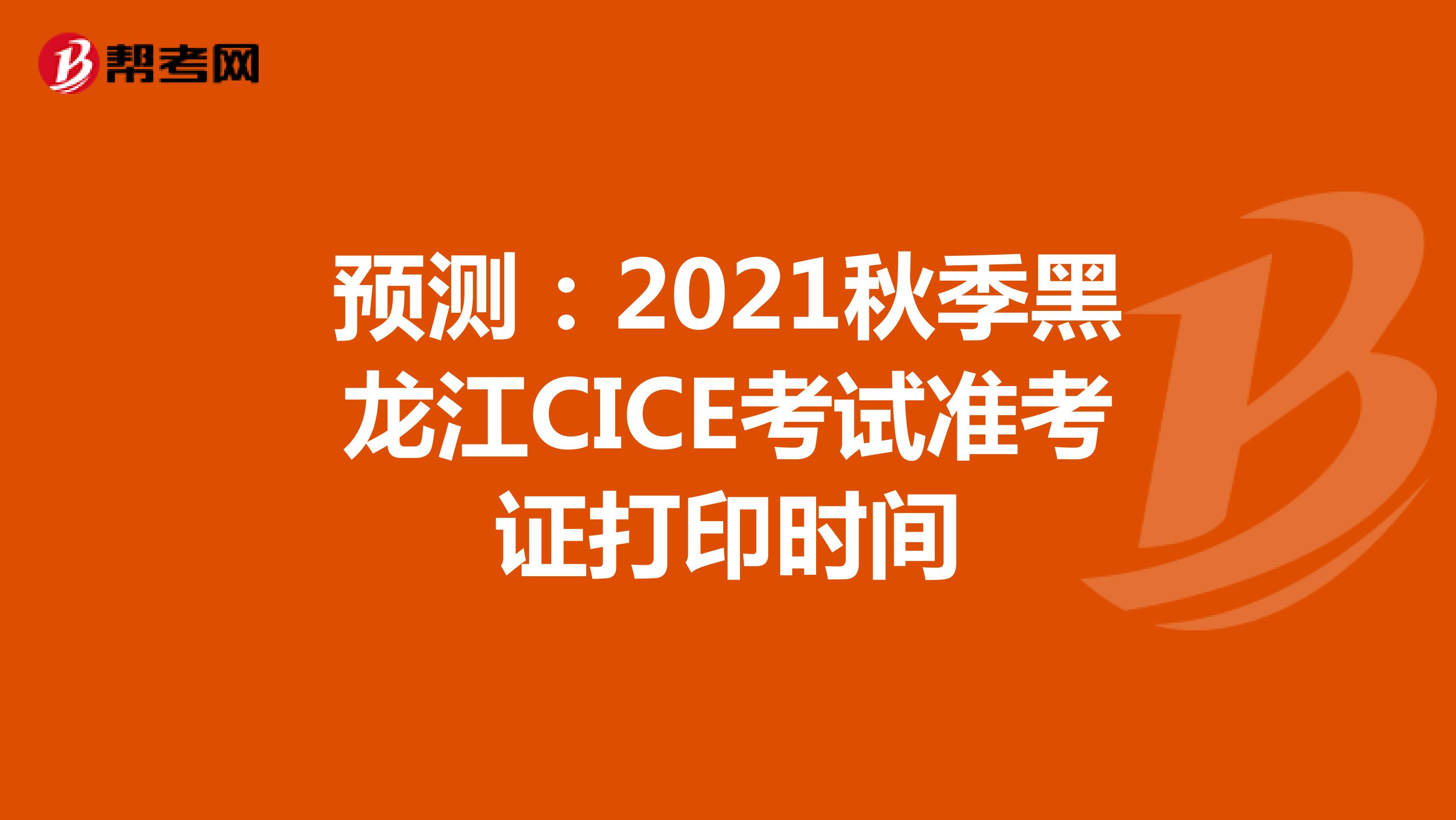 预测：2021秋季黑龙江CICE考试准考证打印时间