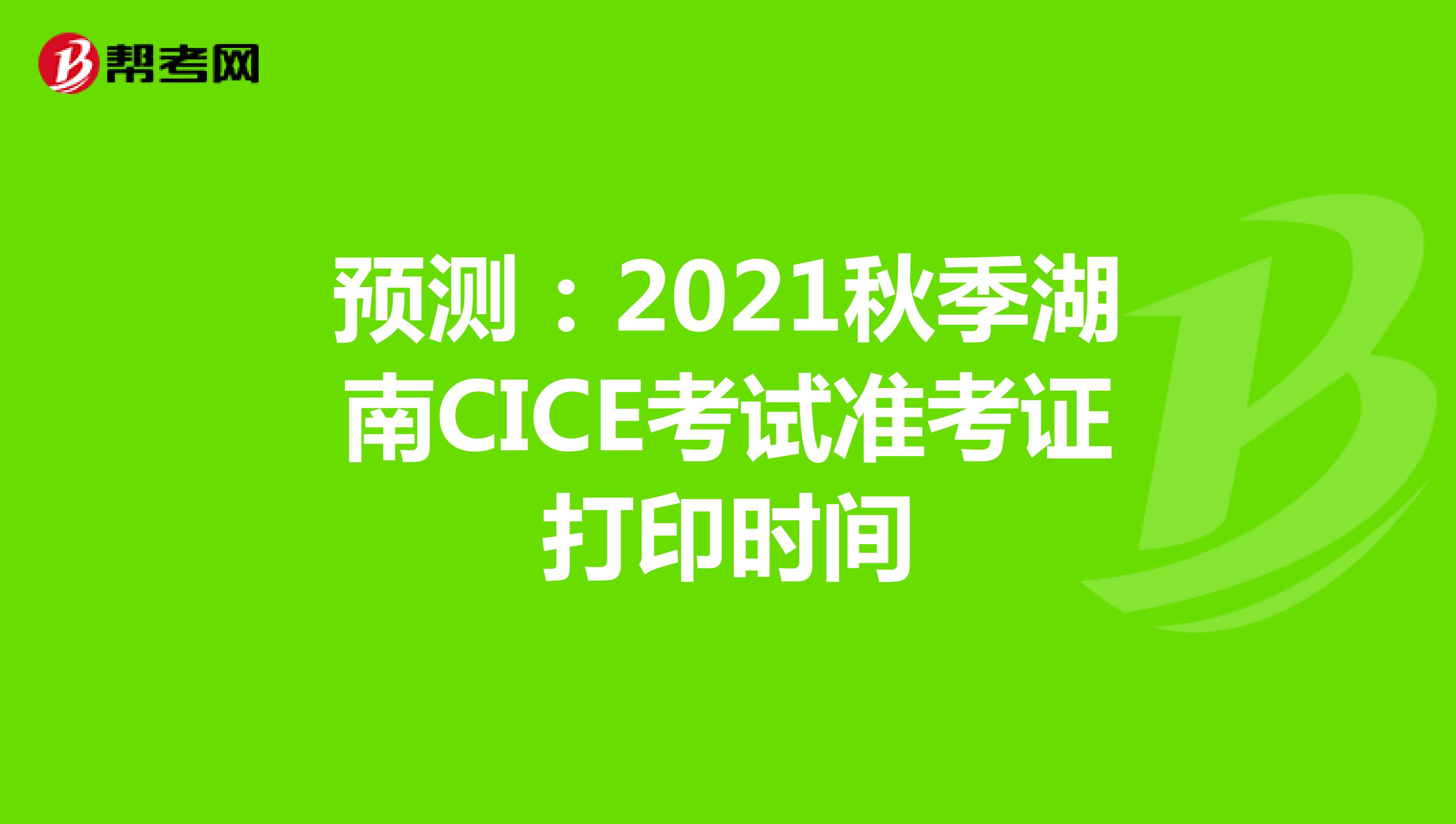 预测：2021秋季湖南CICE考试准考证打印时间