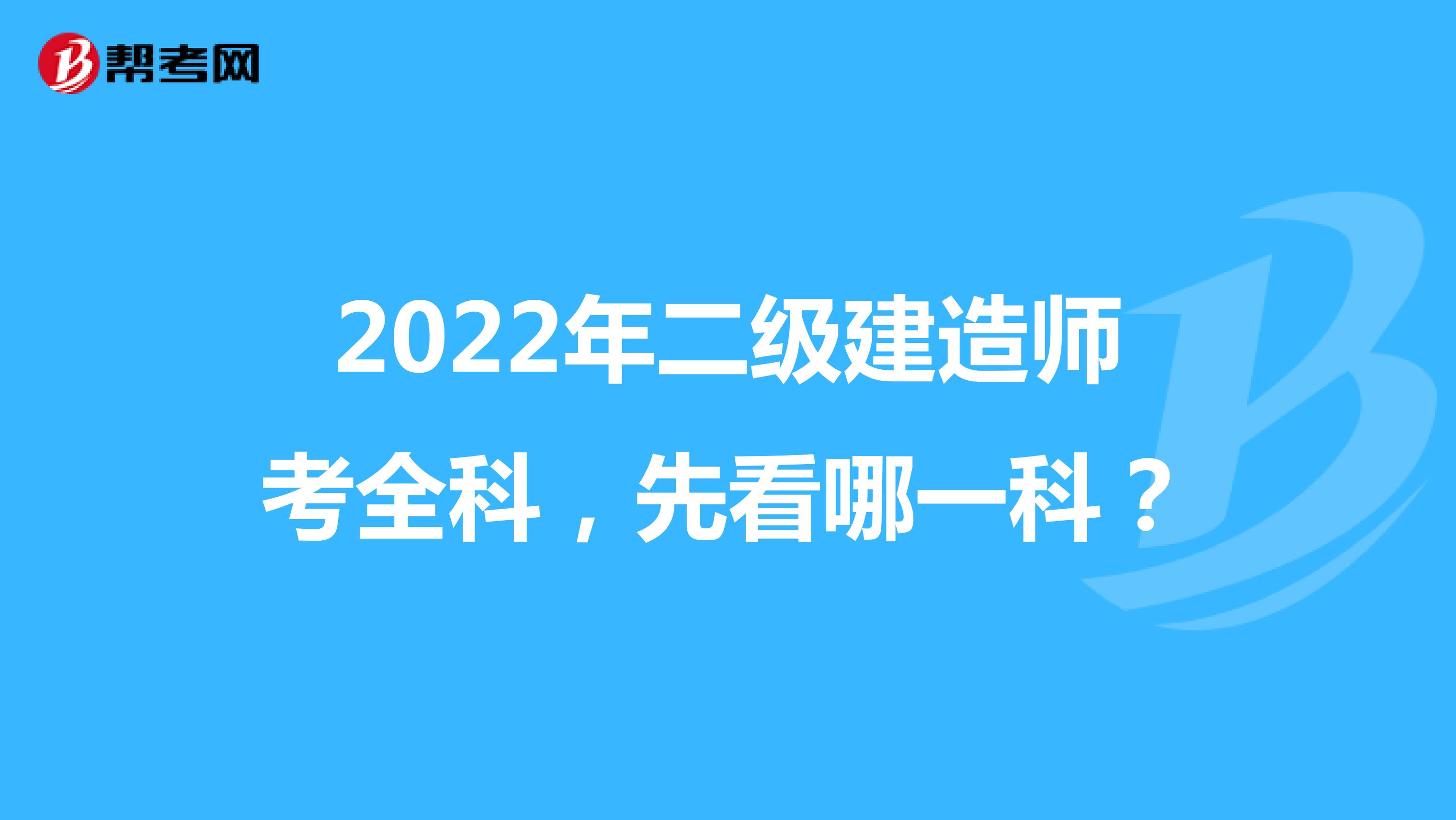 2022年二级建造师考全科，先看哪一科？
