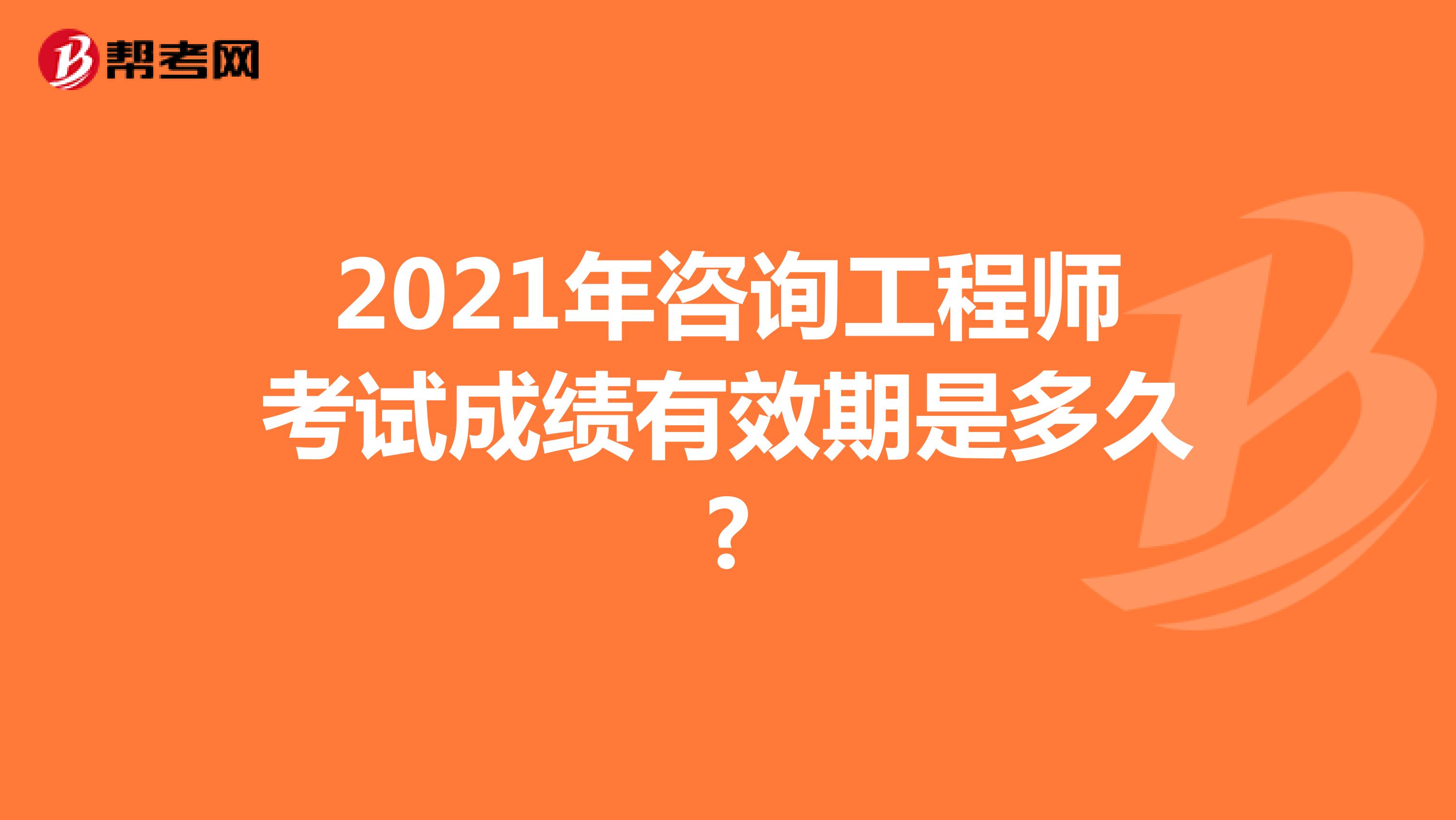 2021年咨询工程师考试成绩有效期是多久?