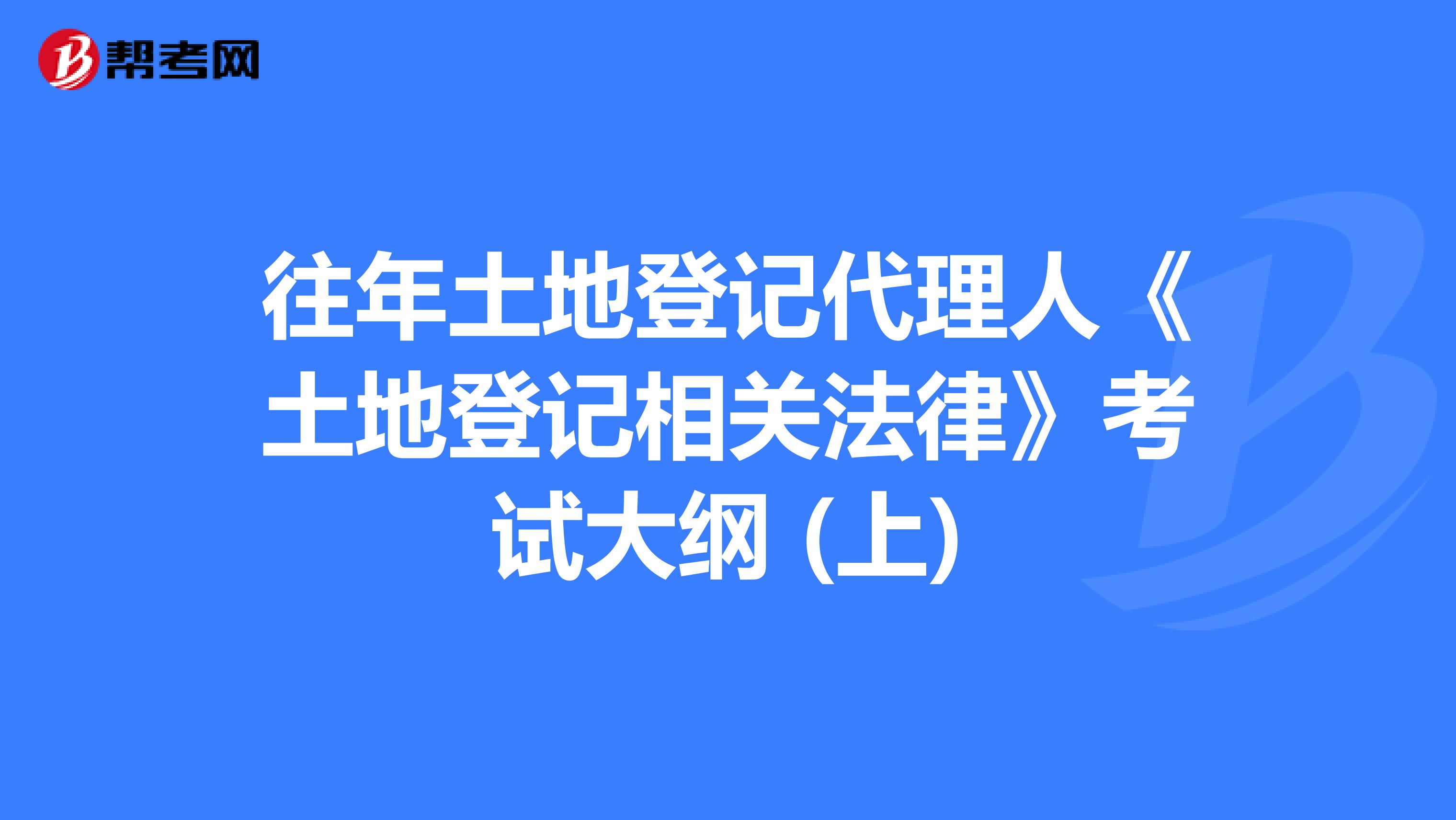 往年土地登记代理人《土地登记相关法律》考试大纲 (上)