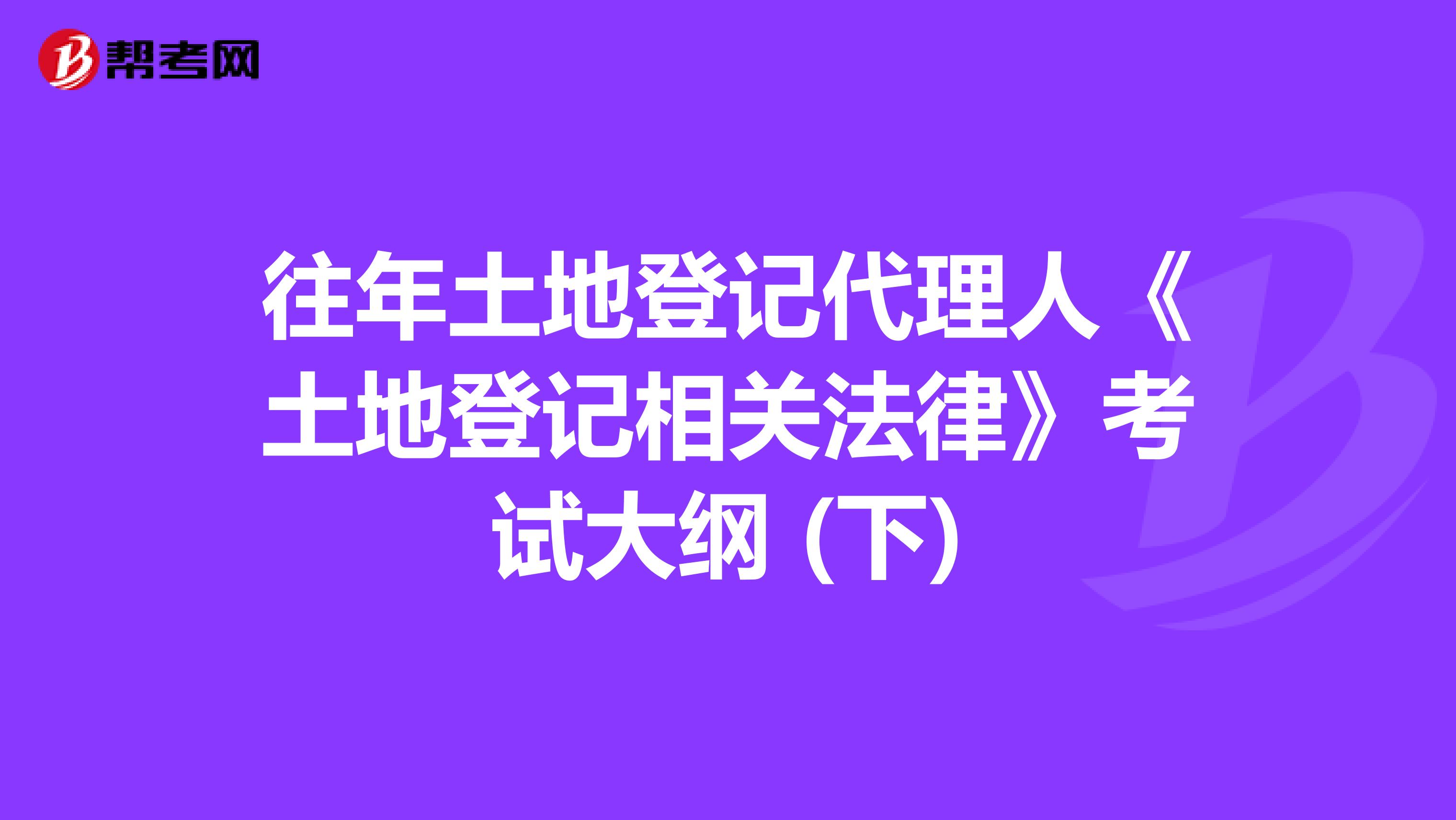 往年土地登记代理人《土地登记相关法律》考试大纲 (下)