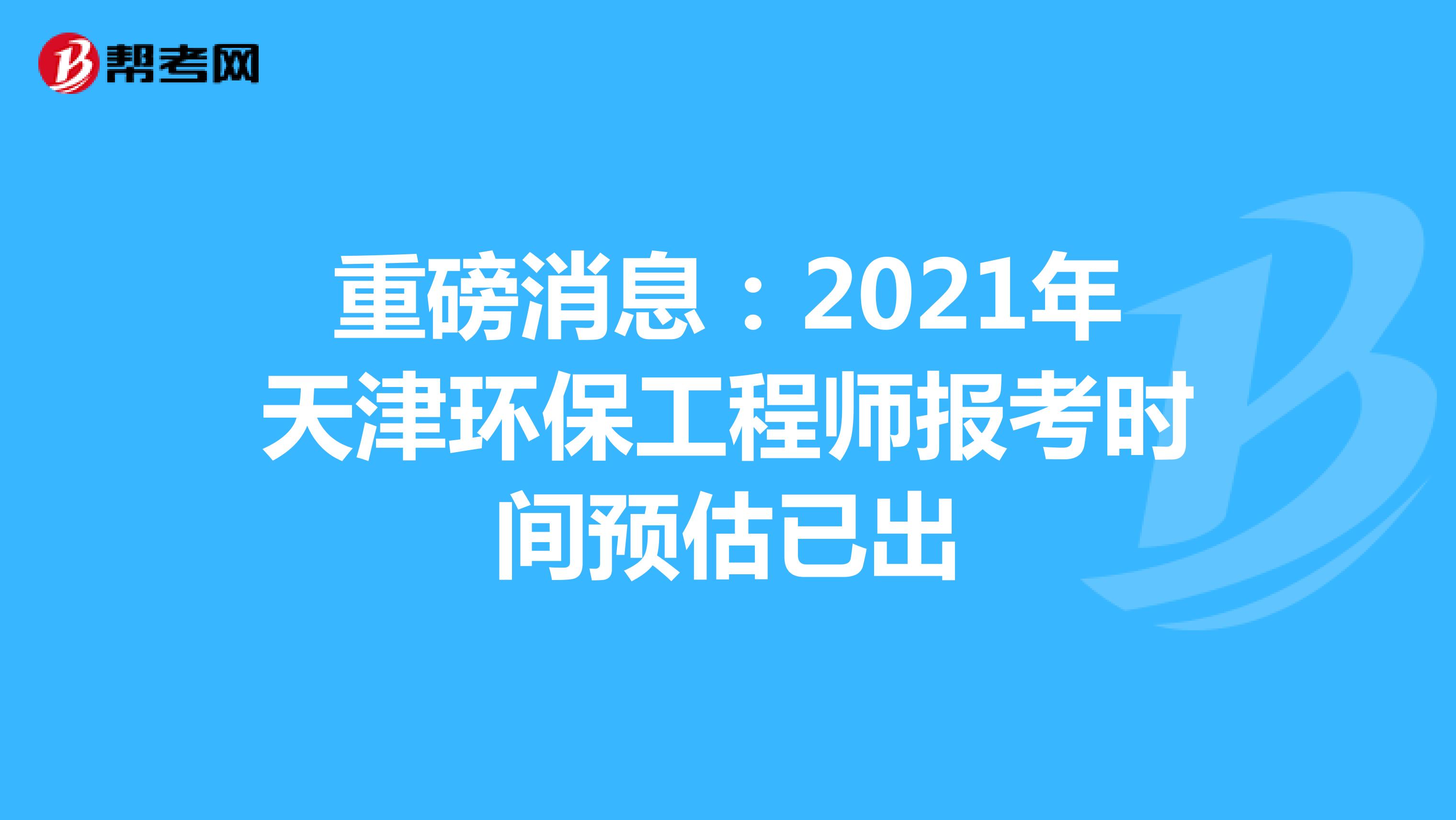 重磅消息：2021年天津环保工程师报考时间预估已出