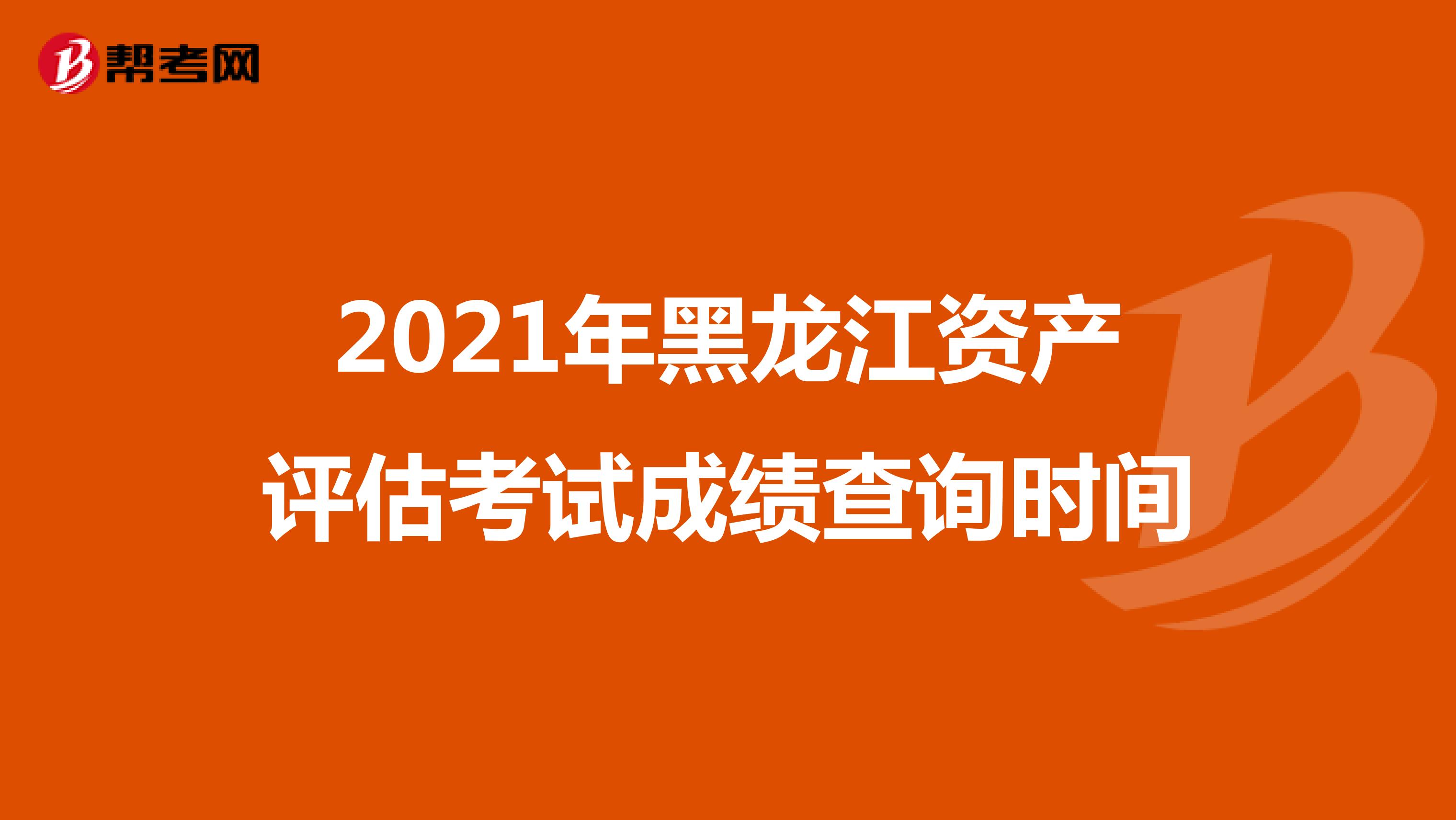 2021年黑龙江资产评估考试成绩查询时间