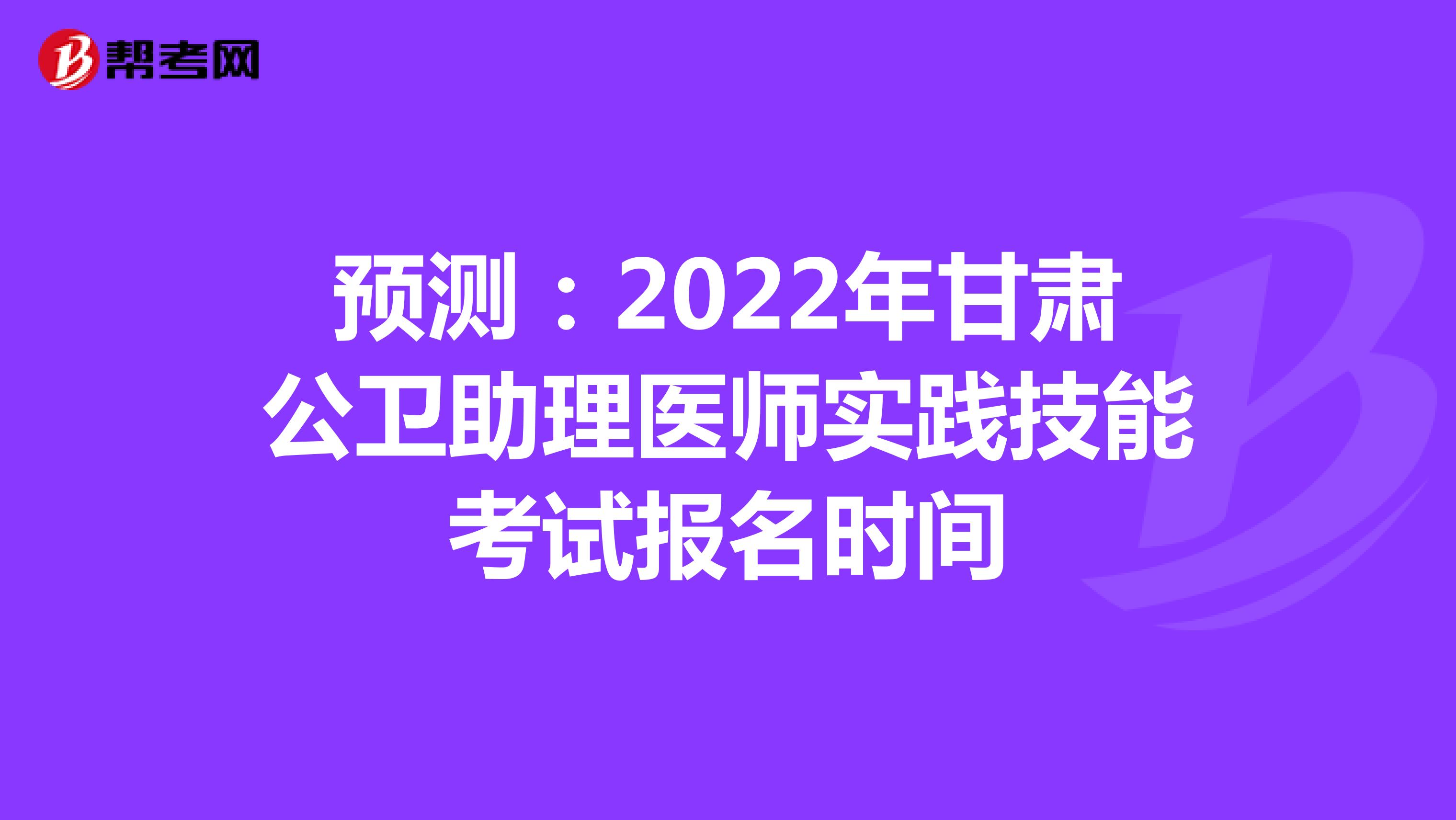 预测：2022年甘肃公卫助理医师实践技能考试报名时间