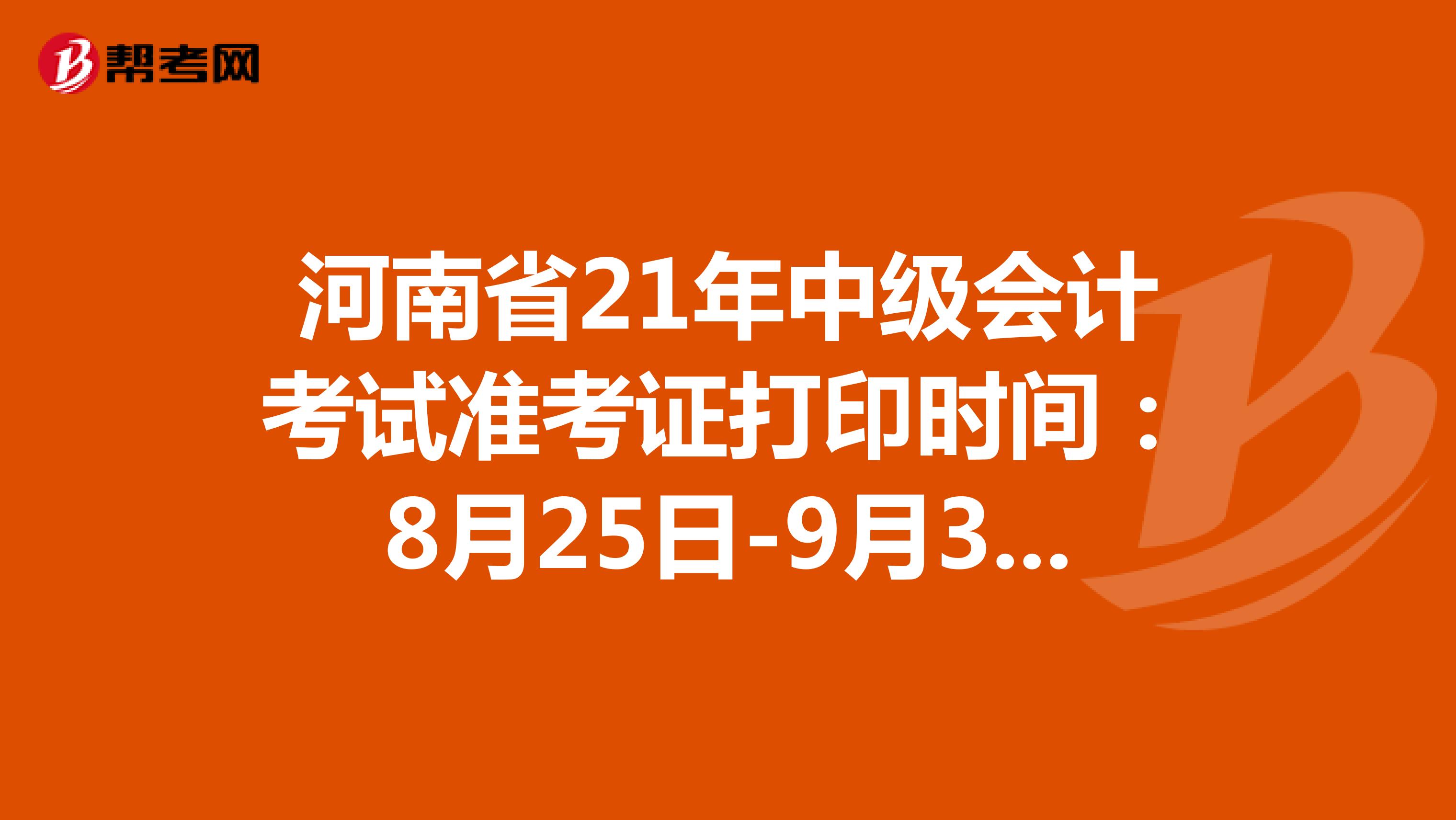 河南省21年中级会计考试准考证打印时间：8月25日-9月3日，补打印：9月4日-5日
