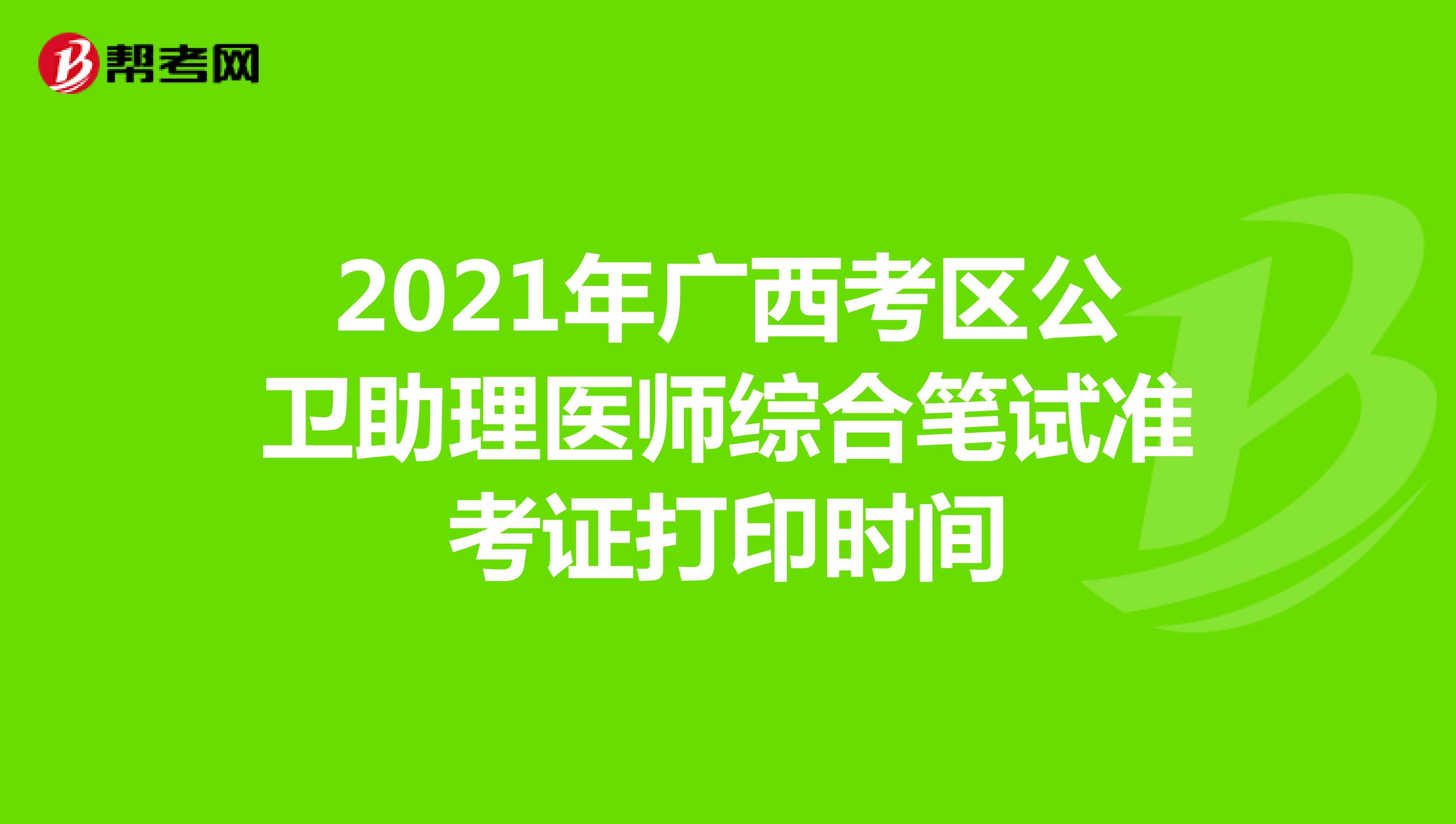 2021年廣西考區(qū)公衛(wèi)助理醫(yī)師綜合筆試準考證打印時間