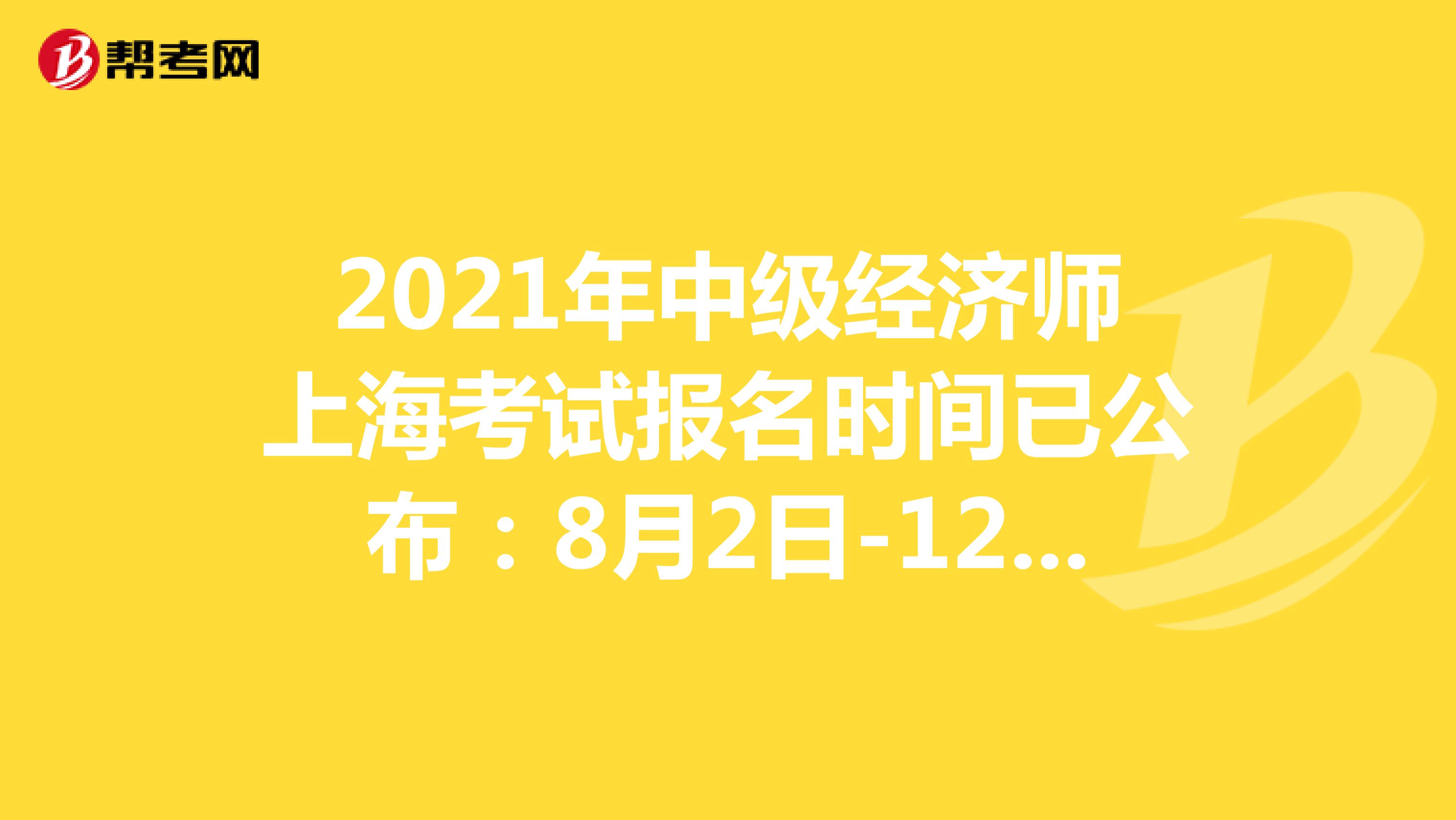 2021年中级经济师上海考试报名时间已公布：8月2日-12日！