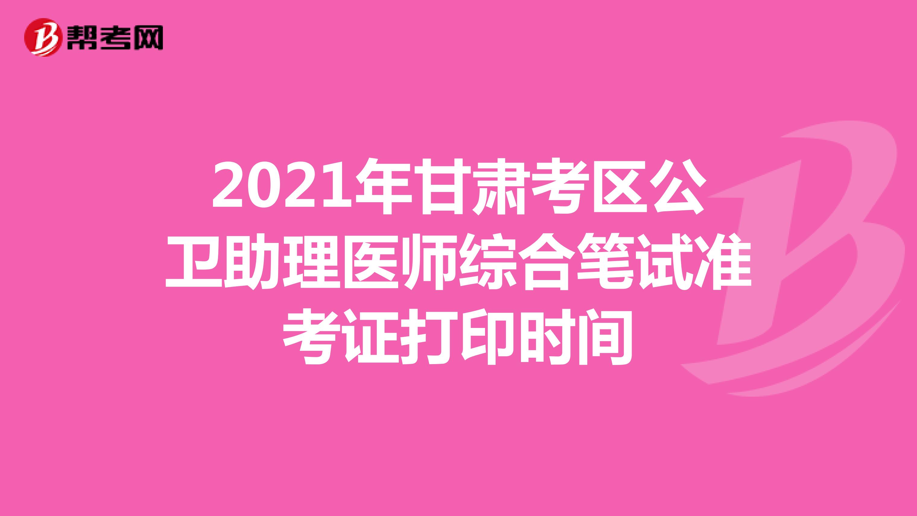 2021年甘肅考區(qū)公衛(wèi)助理醫(yī)師綜合筆試準(zhǔn)考證打印時(shí)間