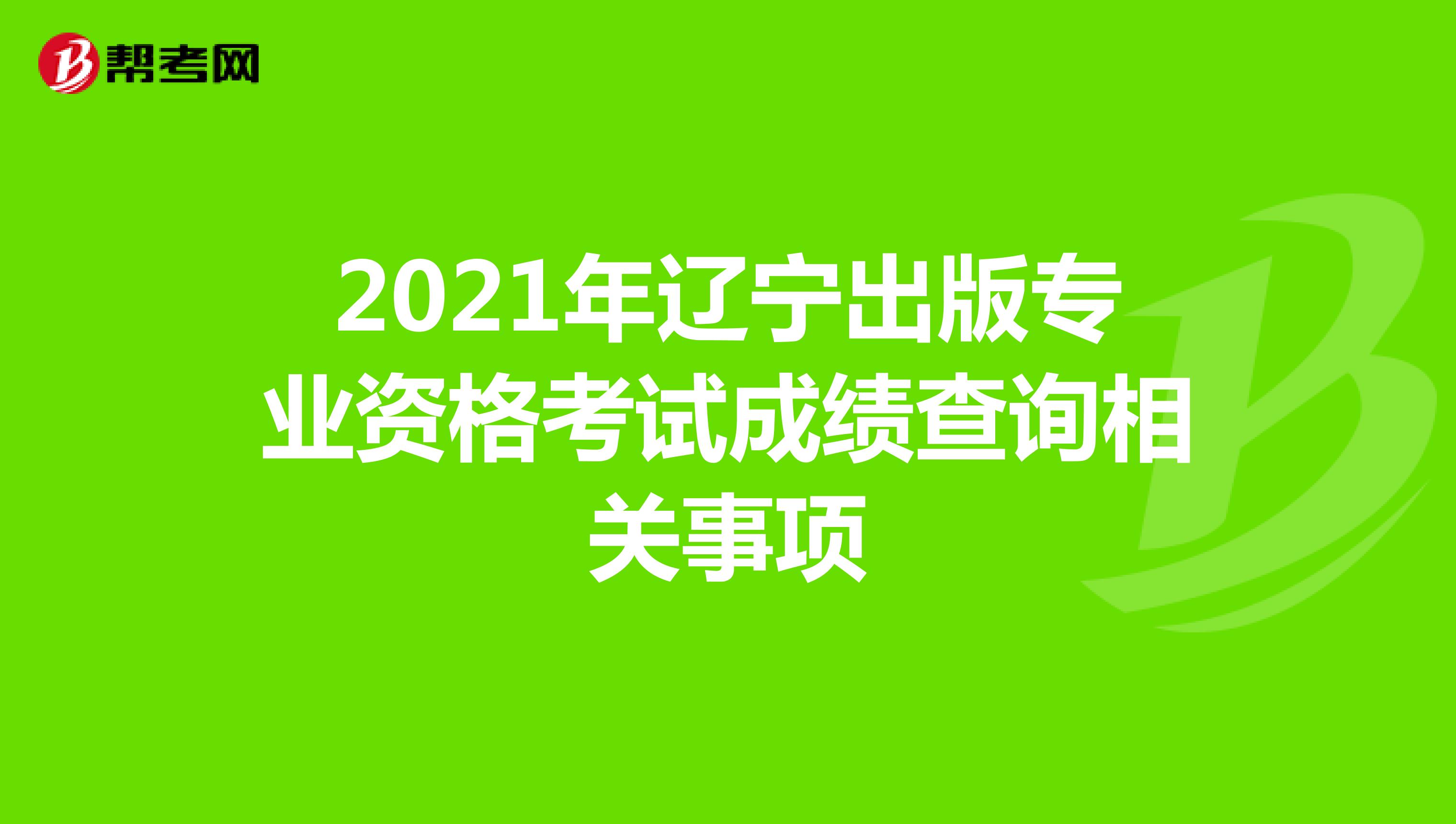 2021年辽宁出版专业资格考试成绩查询相关事项