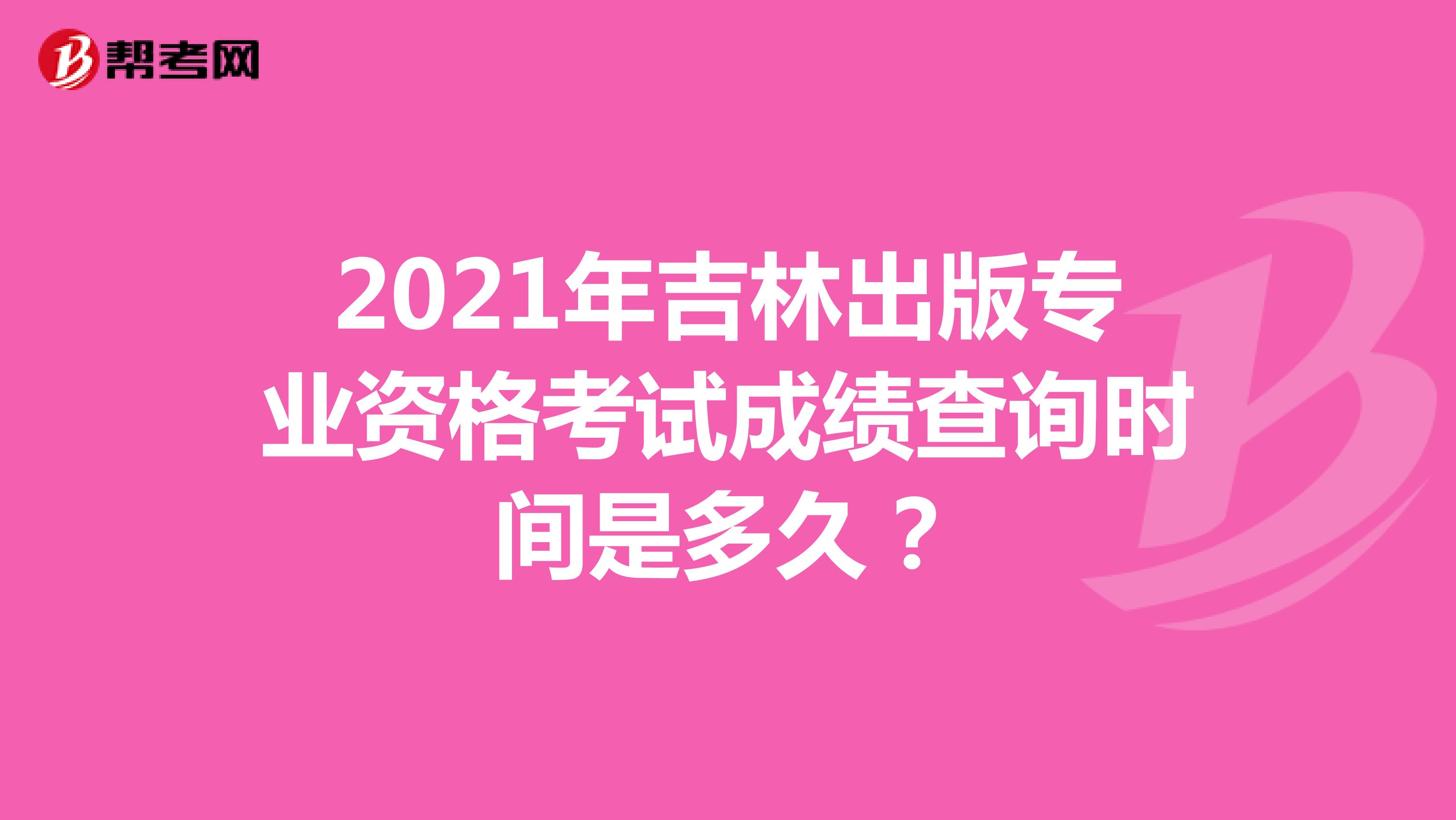 2021年吉林出版專業資格考試成績查詢時間是多久？