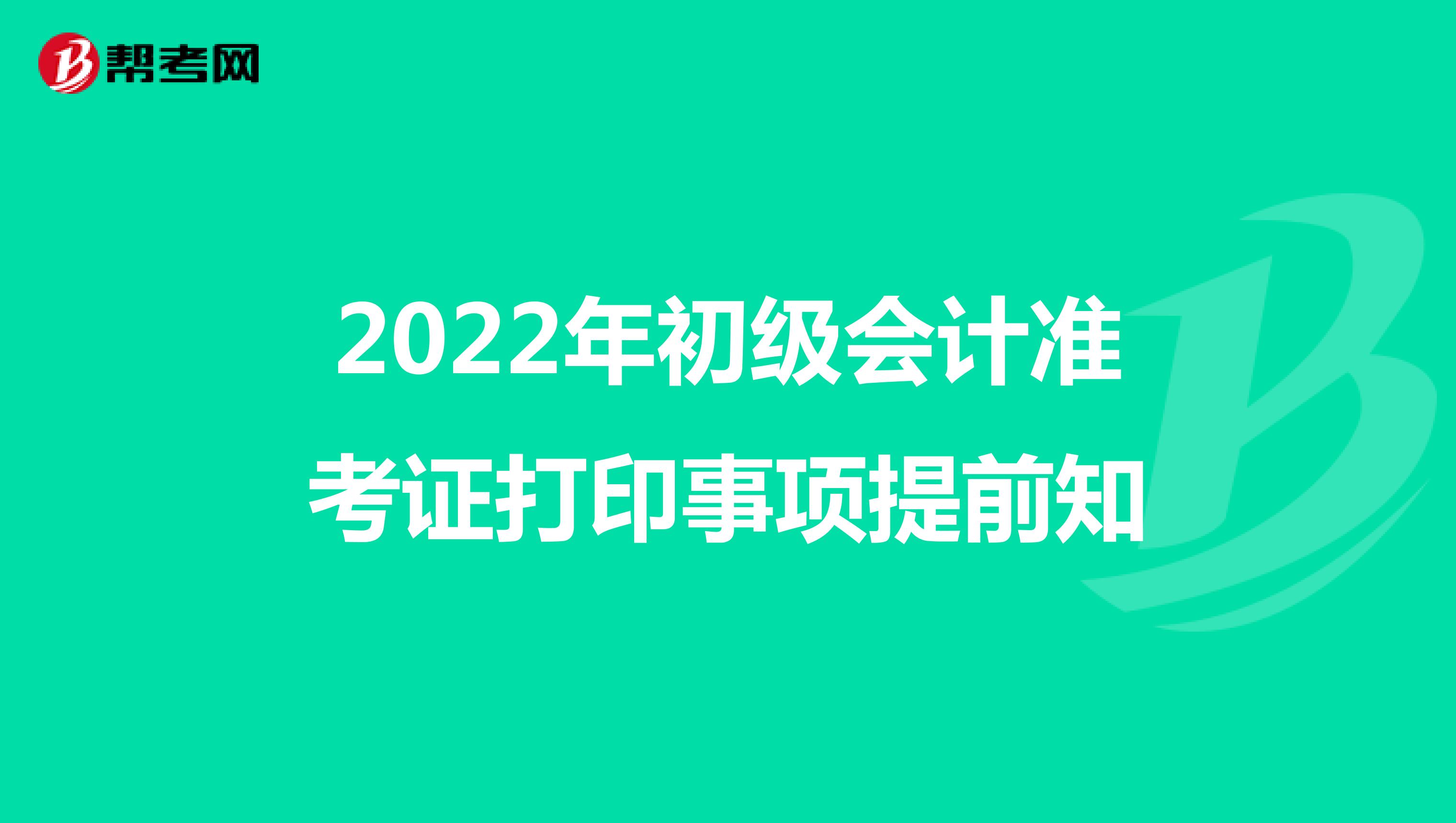 2022年初級(jí)會(huì)計(jì)準(zhǔn)考證打印事項(xiàng)提前知