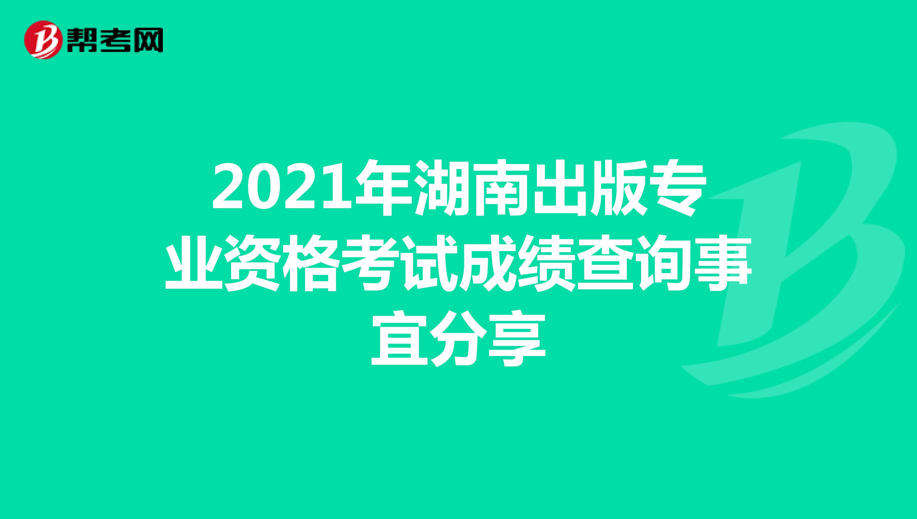 2021年湖南出版专业资格考试成绩查询事宜分享