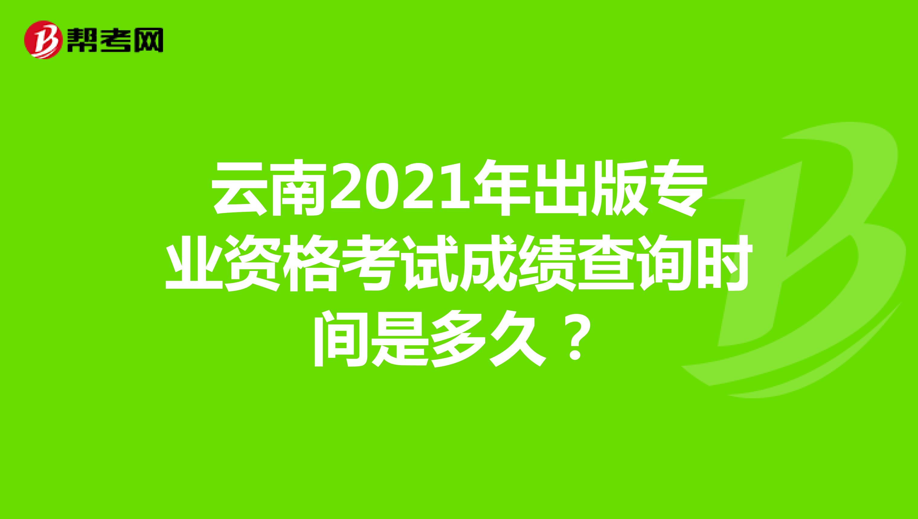 云南2021年出版專業資格考試成績查詢時間是多久？