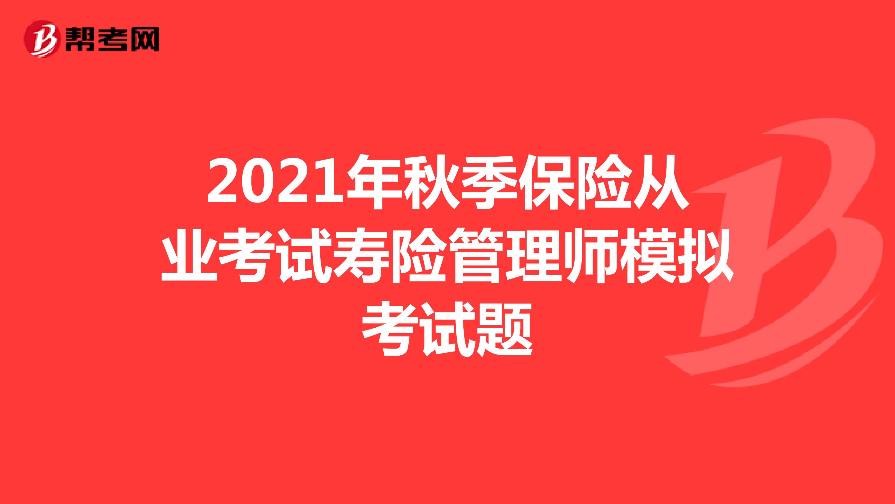 2021年秋季保险从业考试寿险管理师模拟考试题