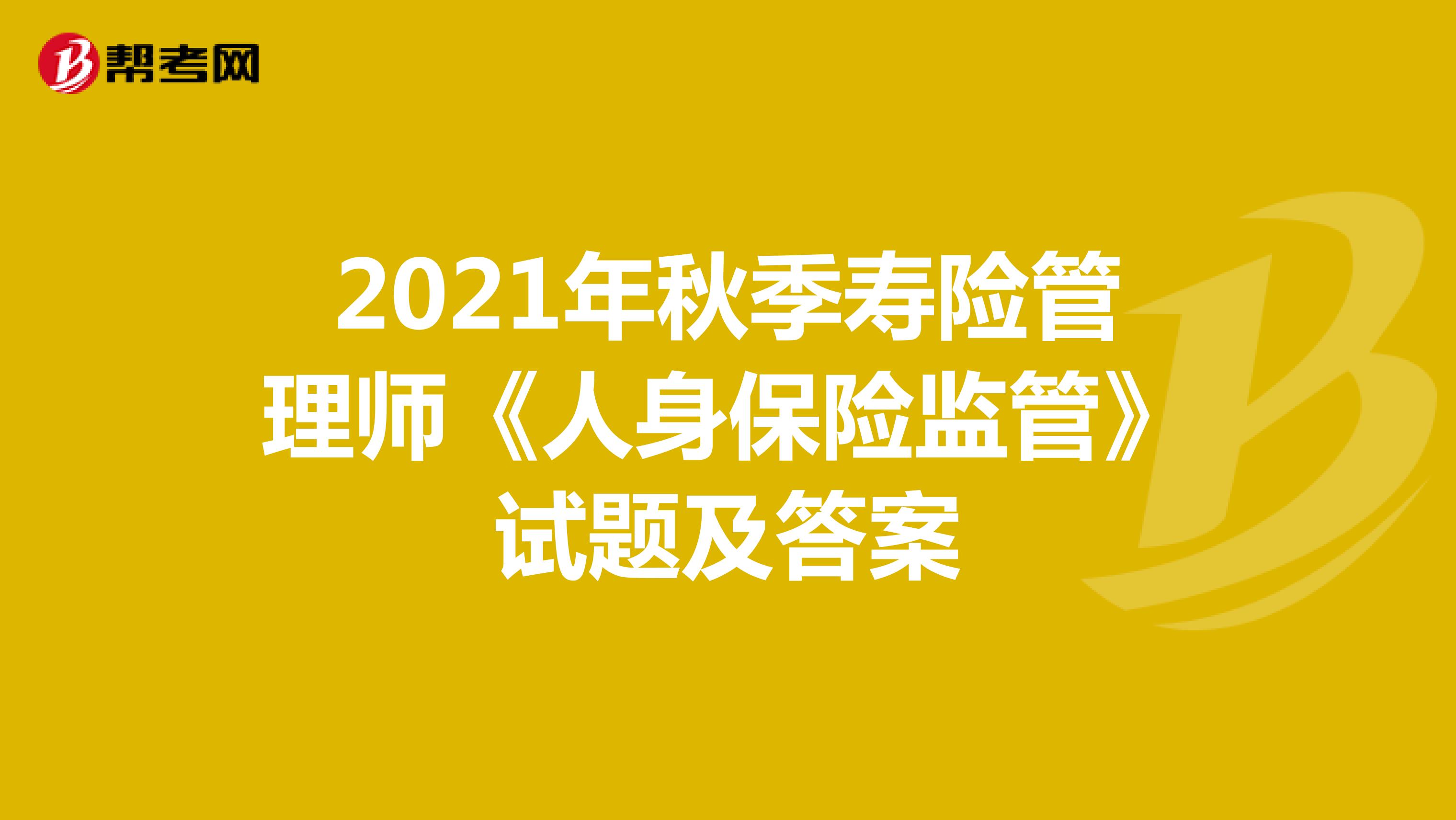 2021年秋季寿险管理师《人身保险监管》试题及答案
