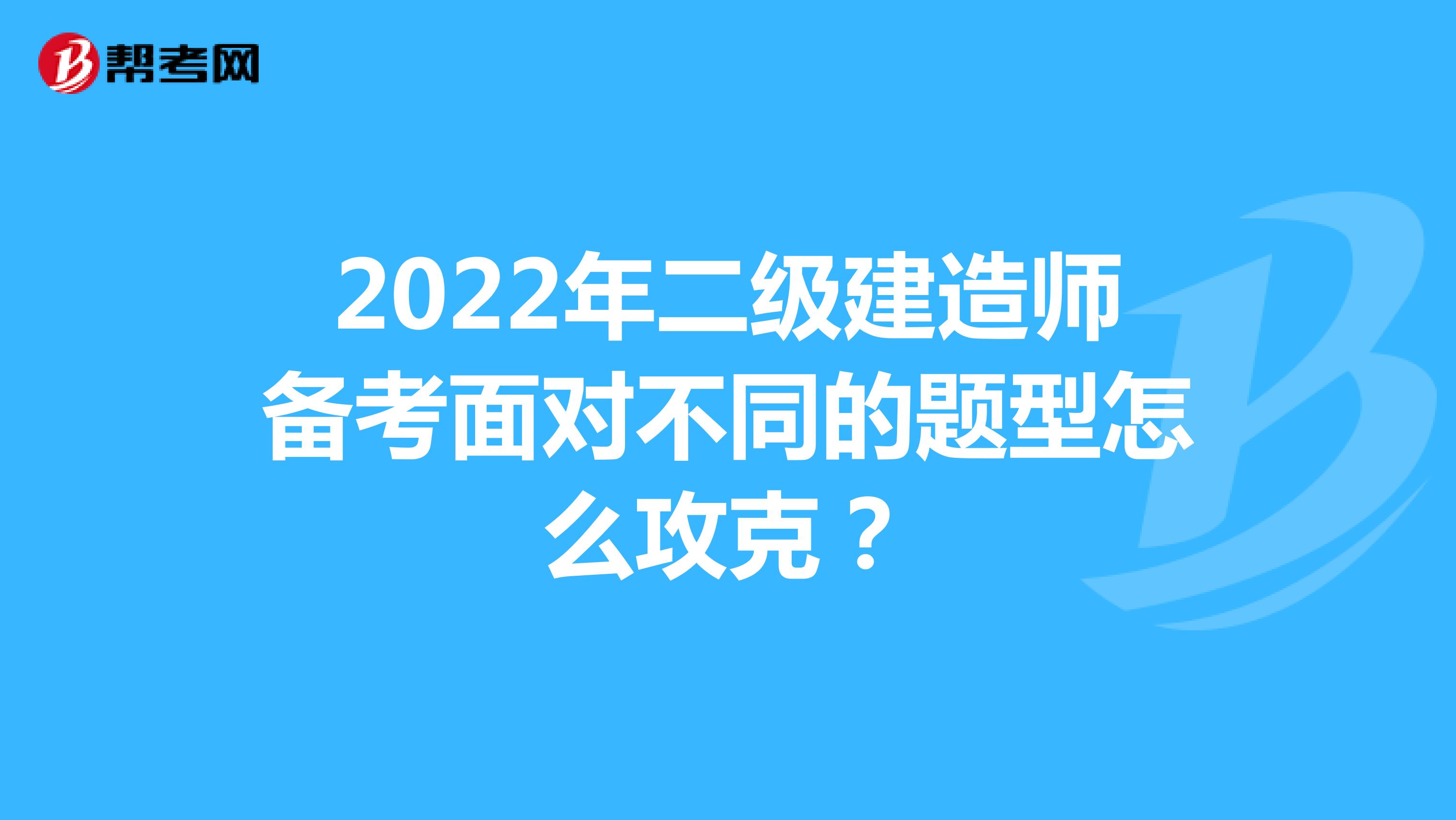 2022年二级建造师备考面对不同的题型怎么攻克？