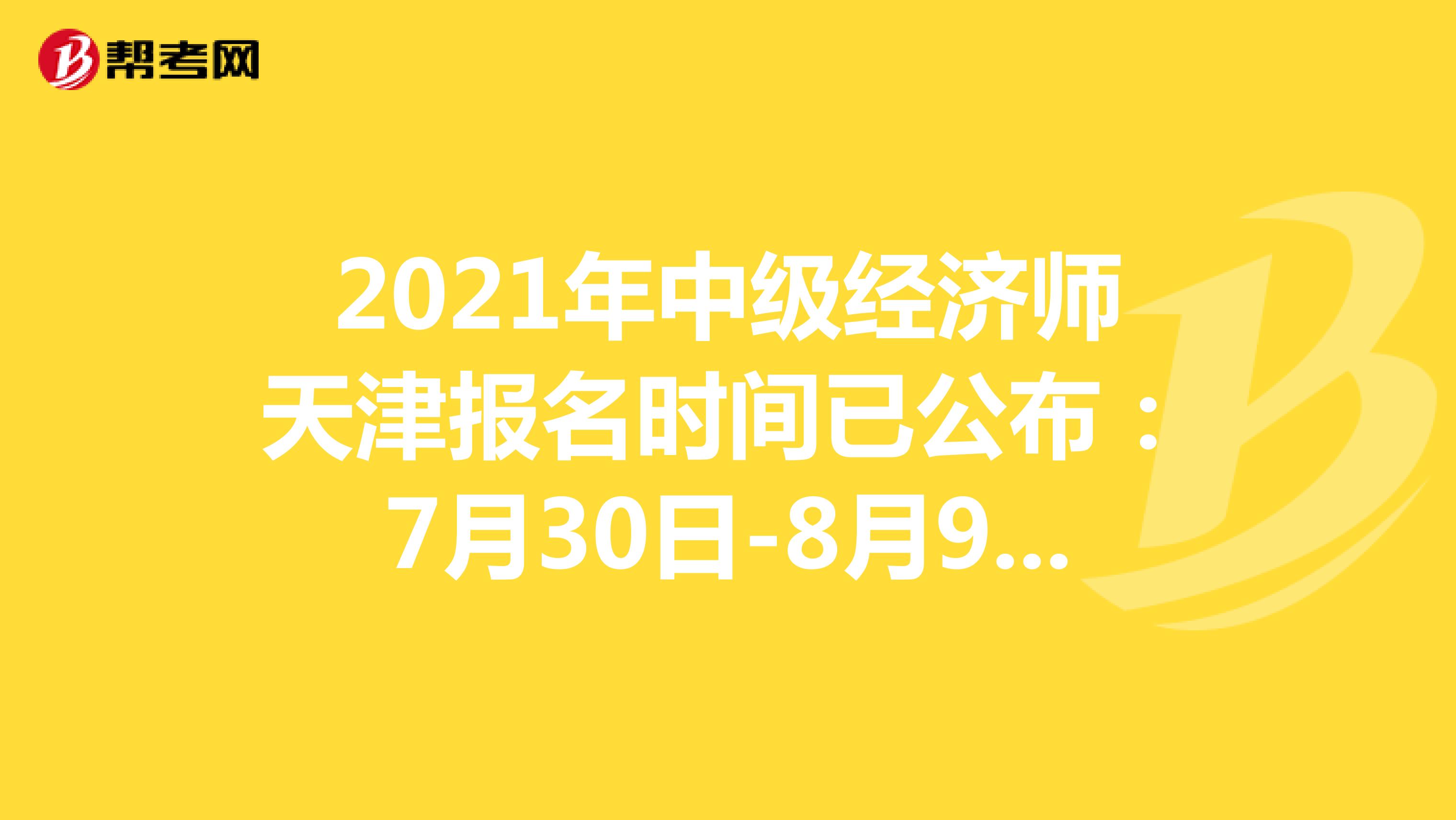 2021年中级经济师天津报名时间已公布：7月30日-8月9日！