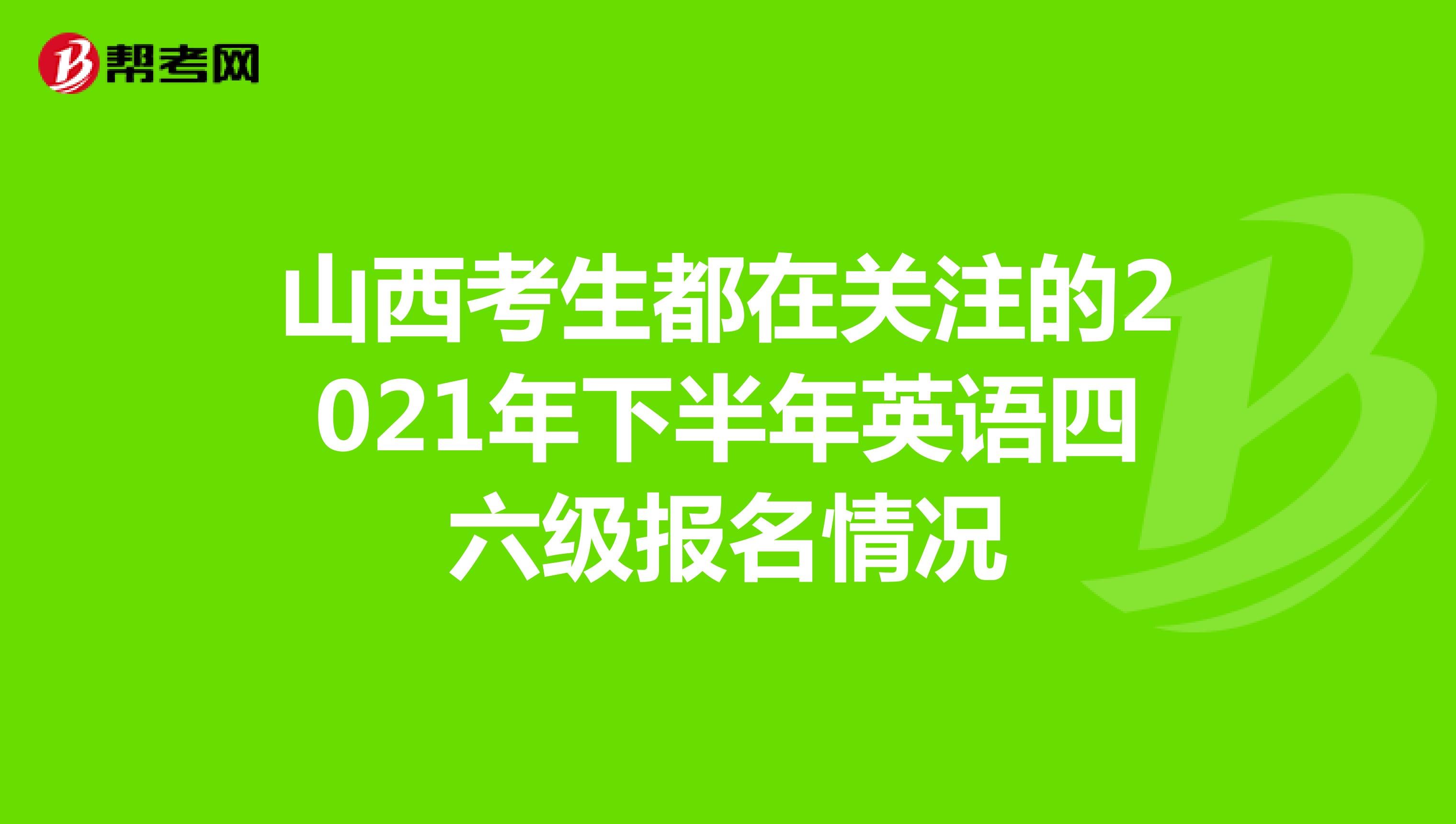 山西考生都在关注的2021年下半年英语四六级报名情况