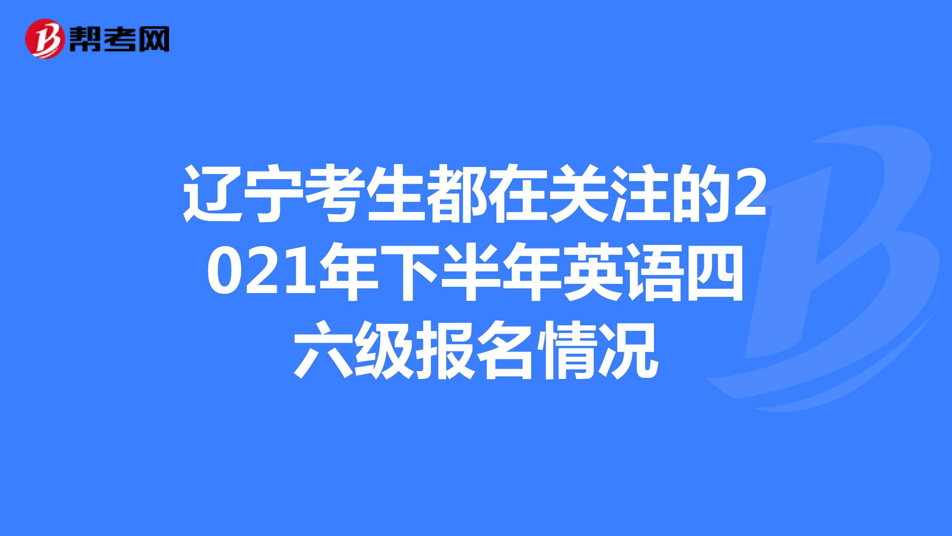 辽宁考生都在关注的2021年下半年英语四六级报名情况