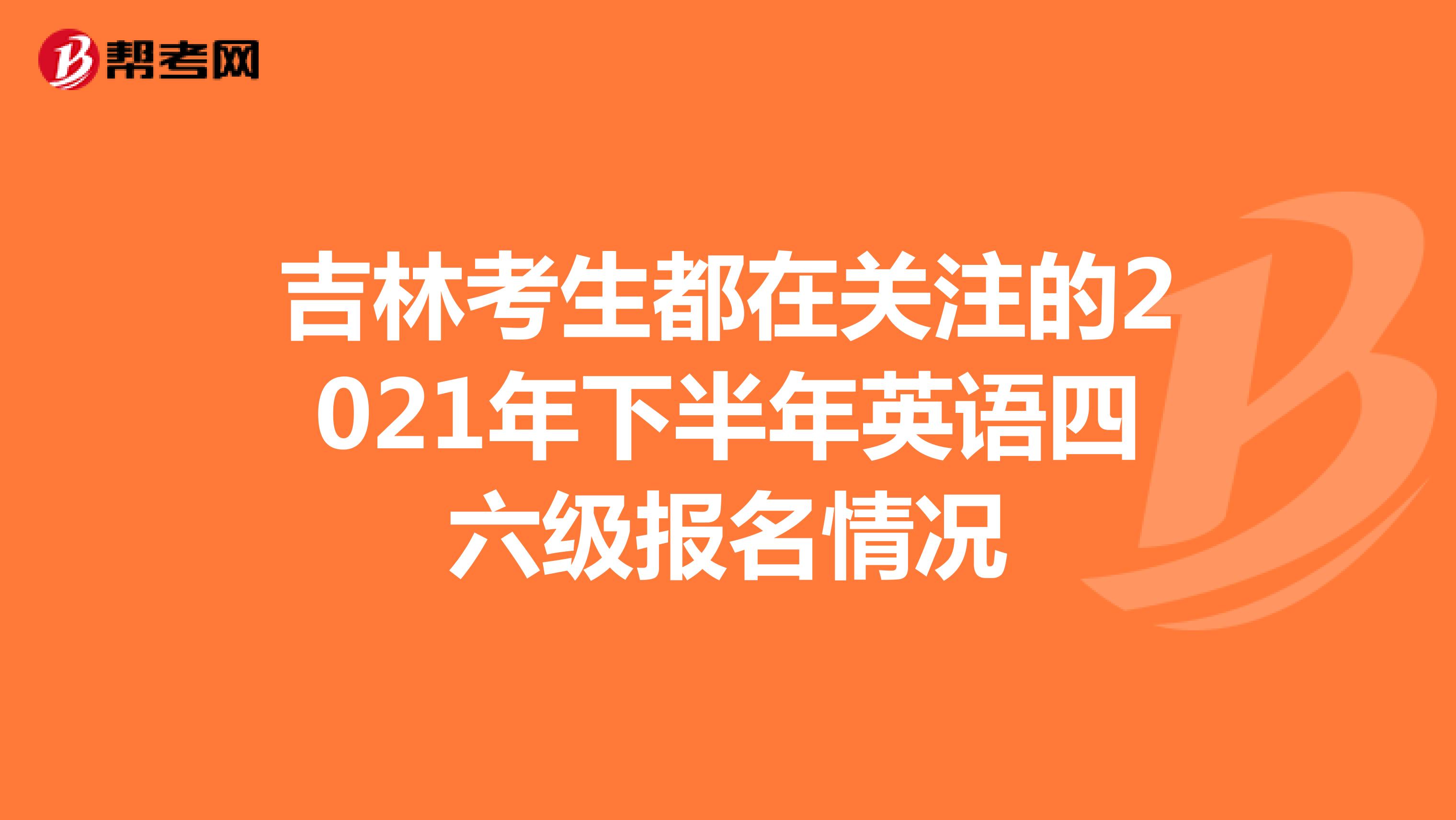 吉林考生都在关注的2021年下半年英语四六级报名情况