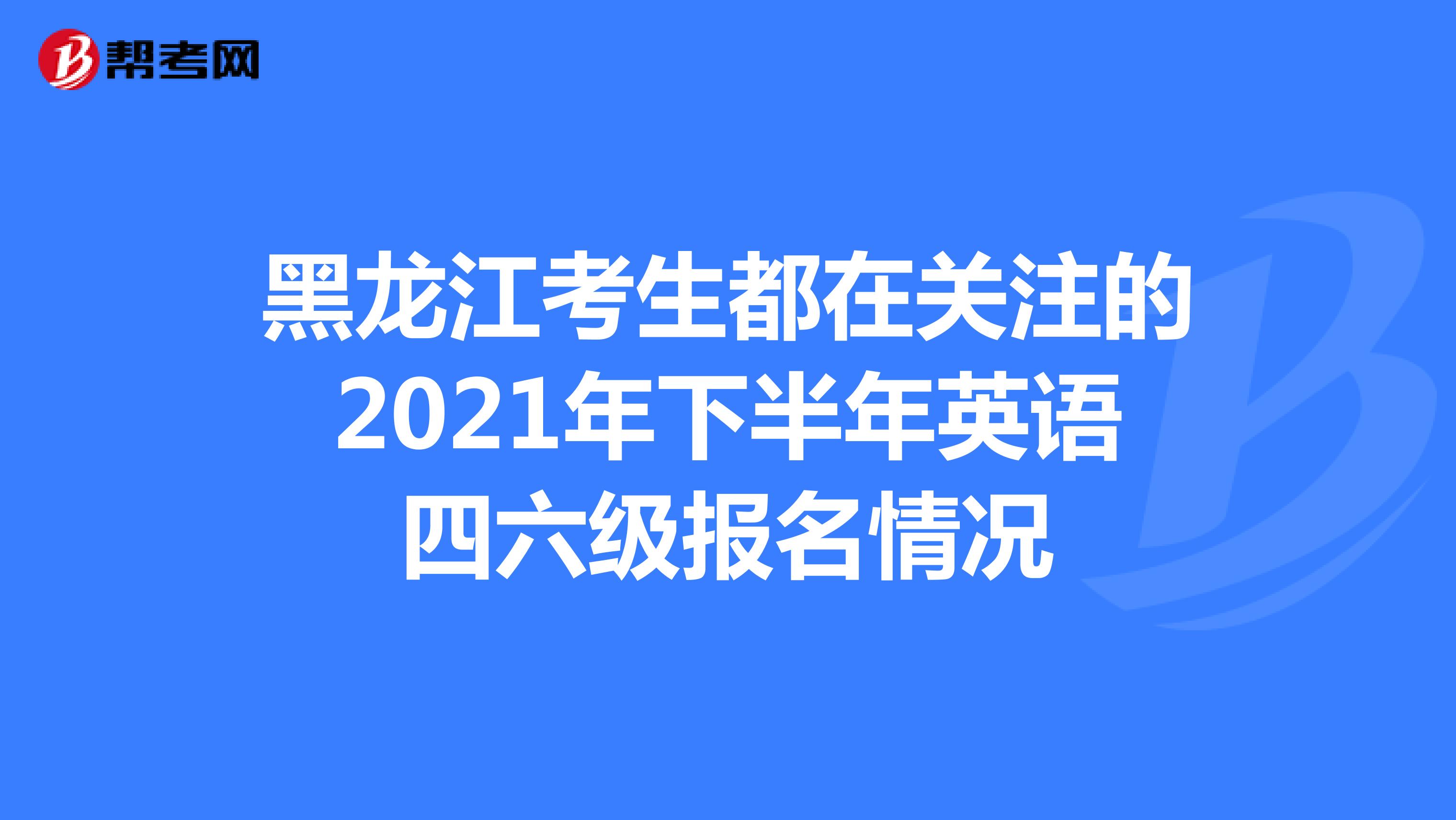 黑龙江考生都在关注的2021年下半年英语四六级报名情况
