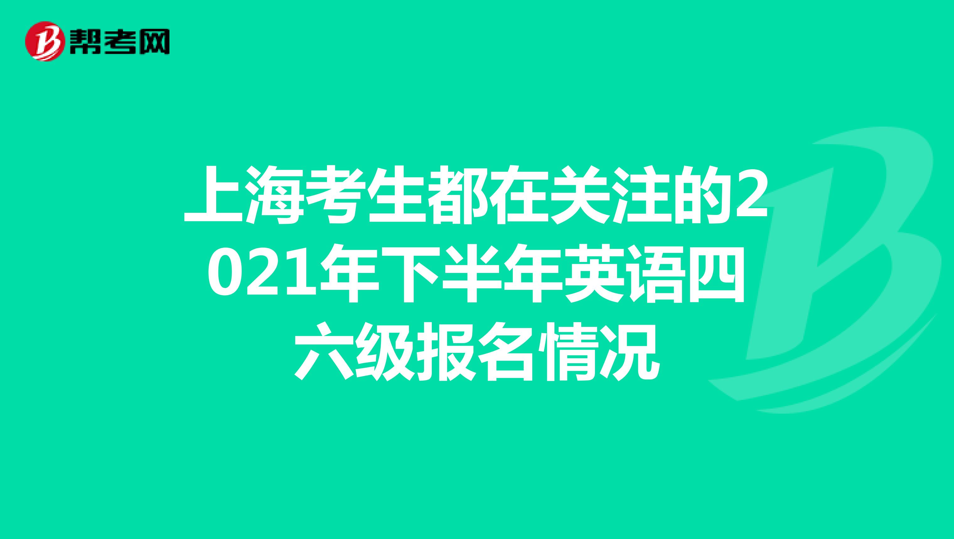 上海考生都在关注的2021年下半年英语四六级报名情况